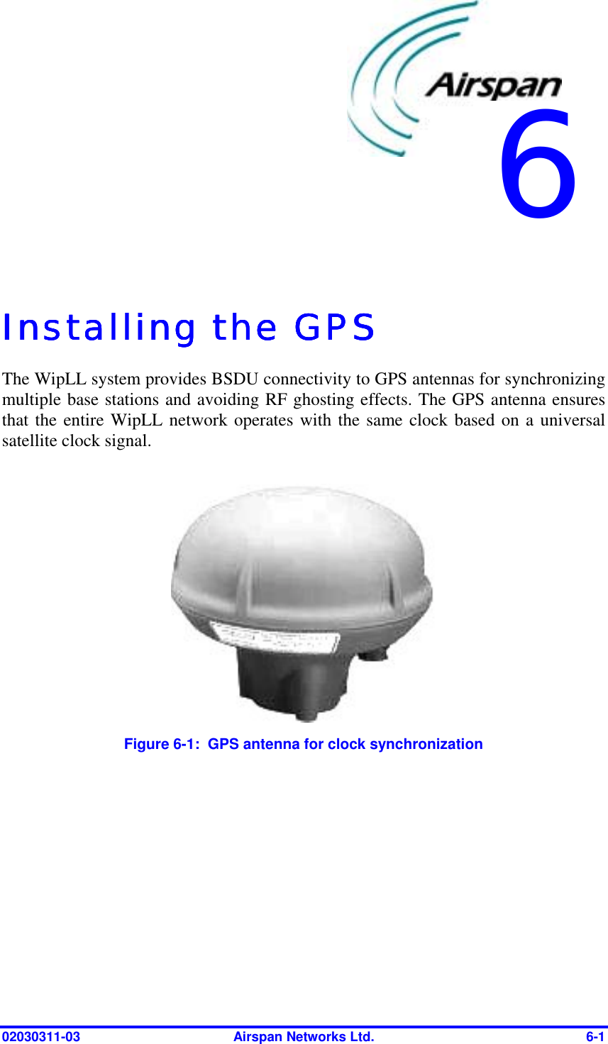  02030311-03  Airspan Networks Ltd.  6-1   Installing the GPSInstalling the GPSInstalling the GPSInstalling the GPS    The WipLL system provides BSDU connectivity to GPS antennas for synchronizing multiple base stations and avoiding RF ghosting effects. The GPS antenna ensures that the entire WipLL network operates with the same clock based on a universal satellite clock signal.   Figure  6-1:  GPS antenna for clock synchronization 6 