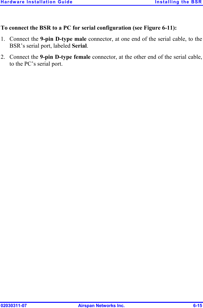 Hardware Installation Guide  Installing the BSR To connect the BSR to a PC for serial configuration (see Figure  6-11): 1. 2. Connect the 9-pin D-type male connector, at one end of the serial cable, to the BSR’s serial port, labeled Serial. Connect the 9-pin D-type female connector, at the other end of the serial cable, to the PC’s serial port.  02030311-07  Airspan Networks Inc.  6-15 