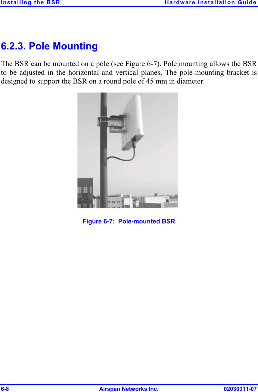 Installing the BSR  Hardware Installation Guide 6.2.3. Pole Mounting The BSR can be mounted on a pole (see Figure  6-7). Pole mounting allows the BSR to be adjusted in the horizontal and vertical planes. The pole-mounting bracket is designed to support the BSR on a round pole of 45 mm in diameter.  Figure  6-7:  Pole-mounted BSR 6-8  Airspan Networks Inc.  02030311-07 