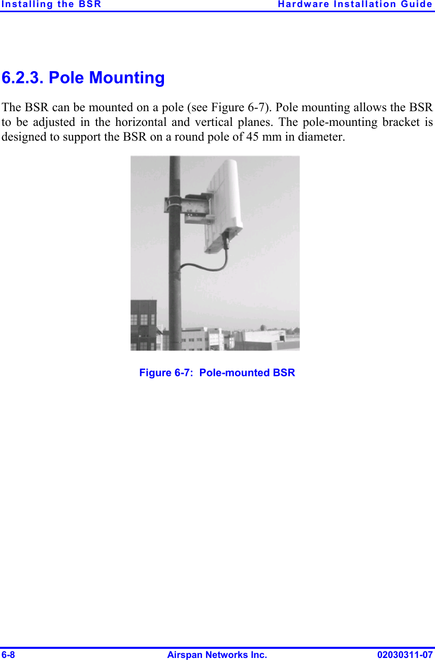 Installing the BSR  Hardware Installation Guide 6-8  Airspan Networks Inc.  02030311-07 6.2.3. Pole Mounting The BSR can be mounted on a pole (see Figure  6-7). Pole mounting allows the BSR to be adjusted in the horizontal and vertical planes. The pole-mounting bracket is designed to support the BSR on a round pole of 45 mm in diameter.  Figure  6-7:  Pole-mounted BSR 
