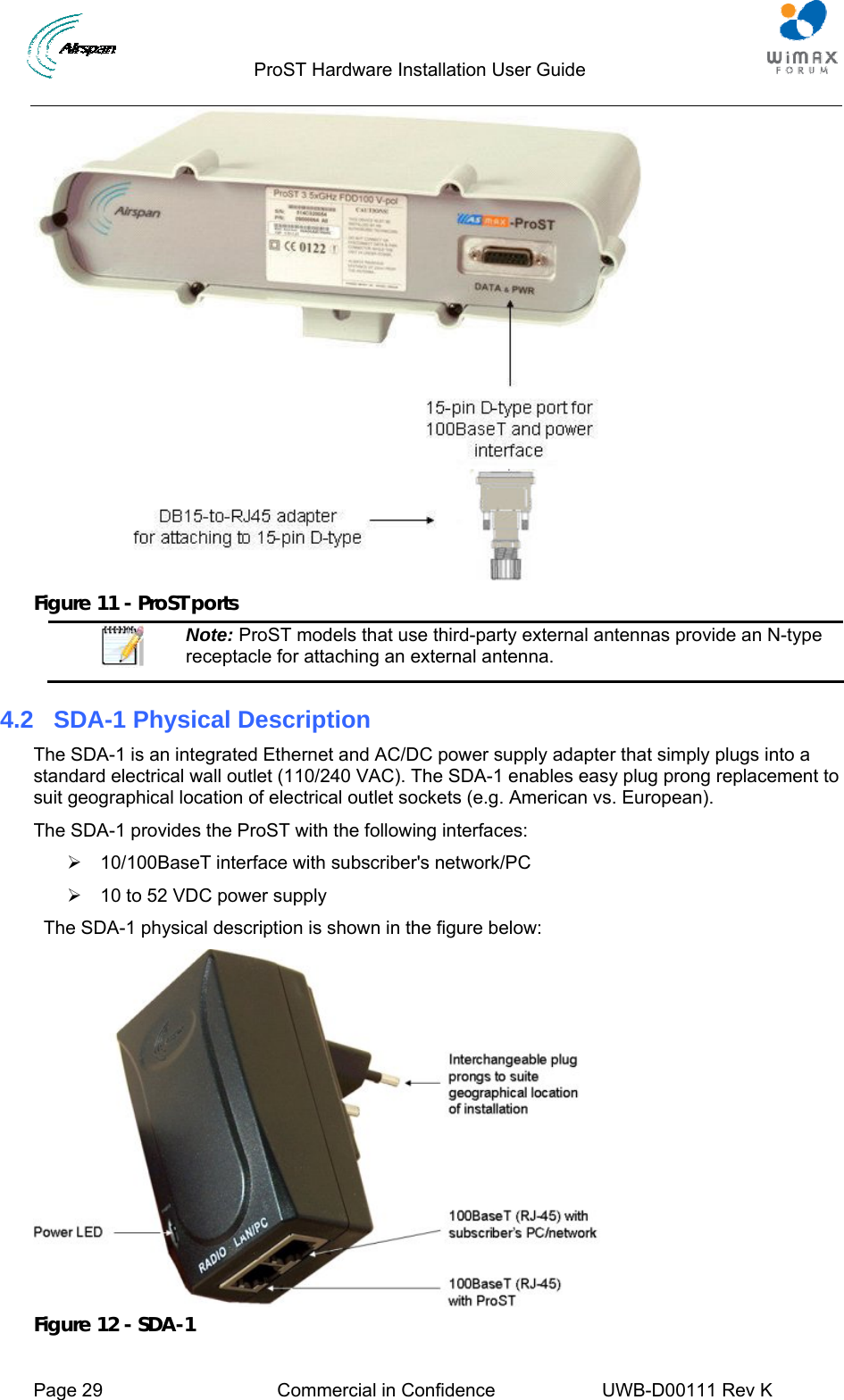                                  ProST Hardware Installation User Guide     Page 29  Commercial in Confidence  UWB-D00111 Rev K    Figure 11 - ProST ports  Note: ProST models that use third-party external antennas provide an N-type receptacle for attaching an external antenna. 4.2  SDA-1 Physical Description The SDA-1 is an integrated Ethernet and AC/DC power supply adapter that simply plugs into a standard electrical wall outlet (110/240 VAC). The SDA-1 enables easy plug prong replacement to suit geographical location of electrical outlet sockets (e.g. American vs. European). The SDA-1 provides the ProST with the following interfaces: ¾  10/100BaseT interface with subscriber&apos;s network/PC ¾  10 to 52 VDC power supply   The SDA-1 physical description is shown in the figure below:  Figure 12 - SDA-1 