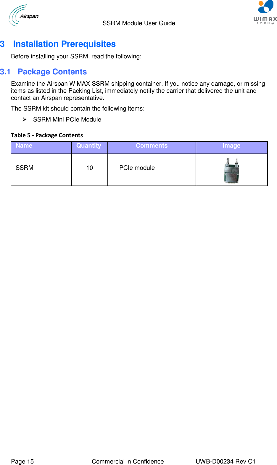                                  SSRM Module User Guide     Page 15  Commercial in Confidence  UWB-D00234 Rev C1    3  Installation Prerequisites Before installing your SSRM, read the following: 3.1  Package Contents Examine the Airspan WiMAX SSRM shipping container. If you notice any damage, or missing items as listed in the Packing List, immediately notify the carrier that delivered the unit and contact an Airspan representative. The SSRM kit should contain the following items:   SSRM Mini PCIe Module   Table 5 - Package Contents Name Quantity Comments Image SSRM 10 PCIe module    