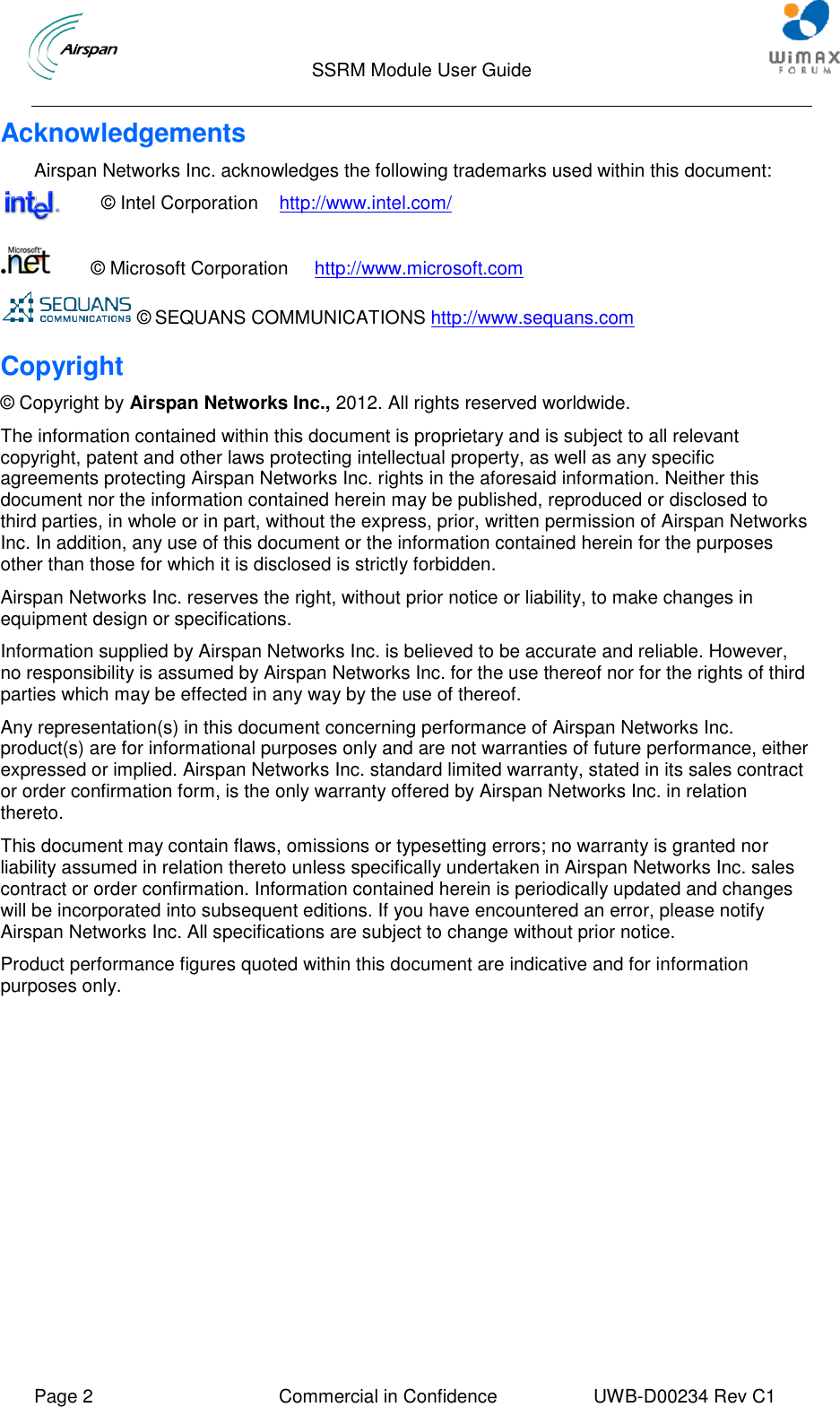                                  SSRM Module User Guide     Page 2  Commercial in Confidence  UWB-D00234 Rev C1    Acknowledgements Airspan Networks Inc. acknowledges the following trademarks used within this document:              © Intel Corporation    http://www.intel.com/             © Microsoft Corporation     http://www.microsoft.com  © SEQUANS COMMUNICATIONS http://www.sequans.com Copyright  © Copyright by Airspan Networks Inc., 2012. All rights reserved worldwide. The information contained within this document is proprietary and is subject to all relevant copyright, patent and other laws protecting intellectual property, as well as any specific agreements protecting Airspan Networks Inc. rights in the aforesaid information. Neither this document nor the information contained herein may be published, reproduced or disclosed to third parties, in whole or in part, without the express, prior, written permission of Airspan Networks Inc. In addition, any use of this document or the information contained herein for the purposes other than those for which it is disclosed is strictly forbidden. Airspan Networks Inc. reserves the right, without prior notice or liability, to make changes in equipment design or specifications. Information supplied by Airspan Networks Inc. is believed to be accurate and reliable. However, no responsibility is assumed by Airspan Networks Inc. for the use thereof nor for the rights of third parties which may be effected in any way by the use of thereof. Any representation(s) in this document concerning performance of Airspan Networks Inc. product(s) are for informational purposes only and are not warranties of future performance, either expressed or implied. Airspan Networks Inc. standard limited warranty, stated in its sales contract or order confirmation form, is the only warranty offered by Airspan Networks Inc. in relation thereto. This document may contain flaws, omissions or typesetting errors; no warranty is granted nor liability assumed in relation thereto unless specifically undertaken in Airspan Networks Inc. sales contract or order confirmation. Information contained herein is periodically updated and changes will be incorporated into subsequent editions. If you have encountered an error, please notify Airspan Networks Inc. All specifications are subject to change without prior notice. Product performance figures quoted within this document are indicative and for information purposes only.     