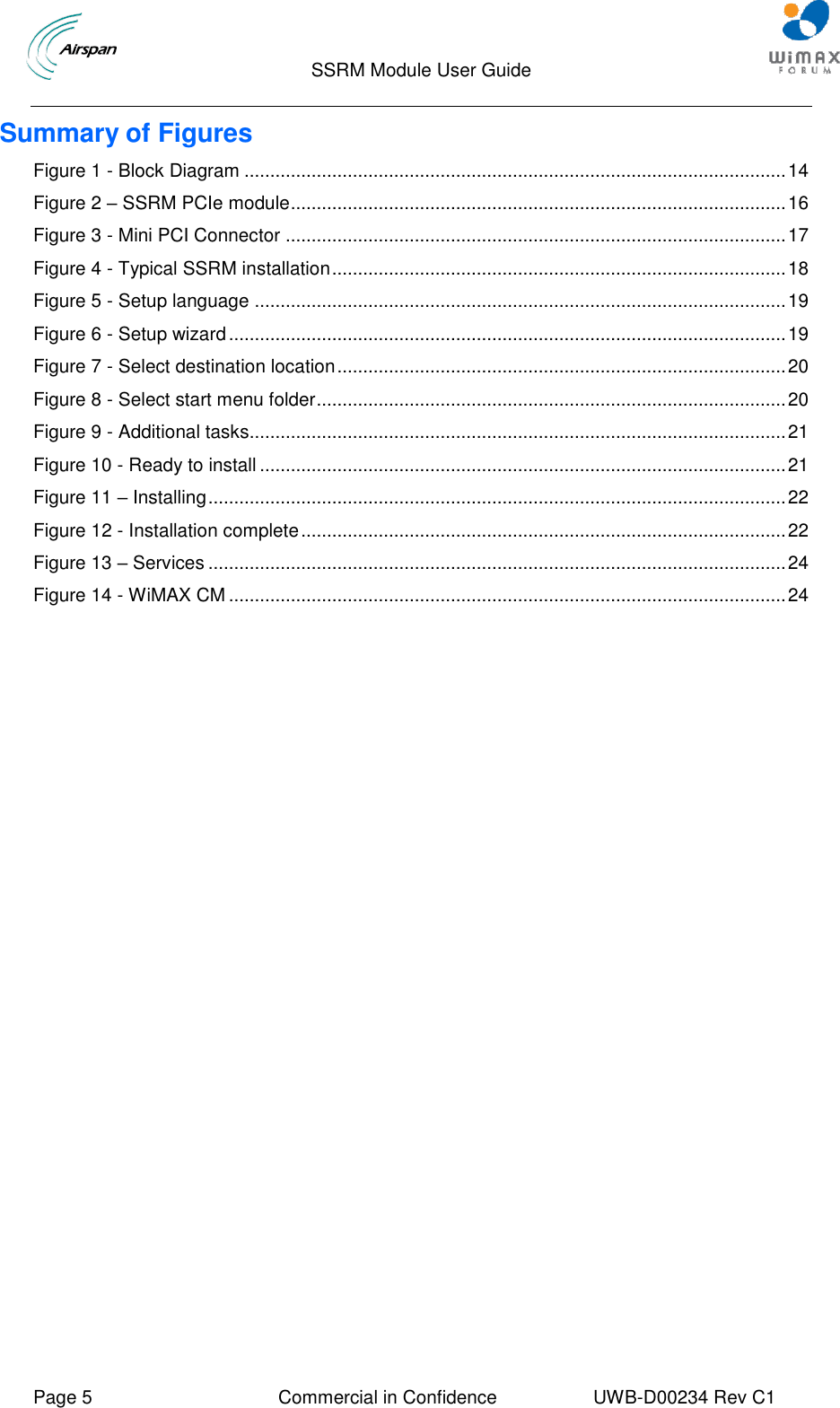                                  SSRM Module User Guide     Page 5  Commercial in Confidence  UWB-D00234 Rev C1    Summary of Figures Figure 1 - Block Diagram ......................................................................................................... 14 Figure 2 – SSRM PCIe module ................................................................................................ 16 Figure 3 - Mini PCI Connector ................................................................................................. 17 Figure 4 - Typical SSRM installation ........................................................................................ 18 Figure 5 - Setup language ....................................................................................................... 19 Figure 6 - Setup wizard ............................................................................................................ 19 Figure 7 - Select destination location ....................................................................................... 20 Figure 8 - Select start menu folder ........................................................................................... 20 Figure 9 - Additional tasks........................................................................................................ 21 Figure 10 - Ready to install ...................................................................................................... 21 Figure 11 – Installing ................................................................................................................ 22 Figure 12 - Installation complete .............................................................................................. 22 Figure 13 – Services ................................................................................................................ 24 Figure 14 - WiMAX CM ............................................................................................................ 24 