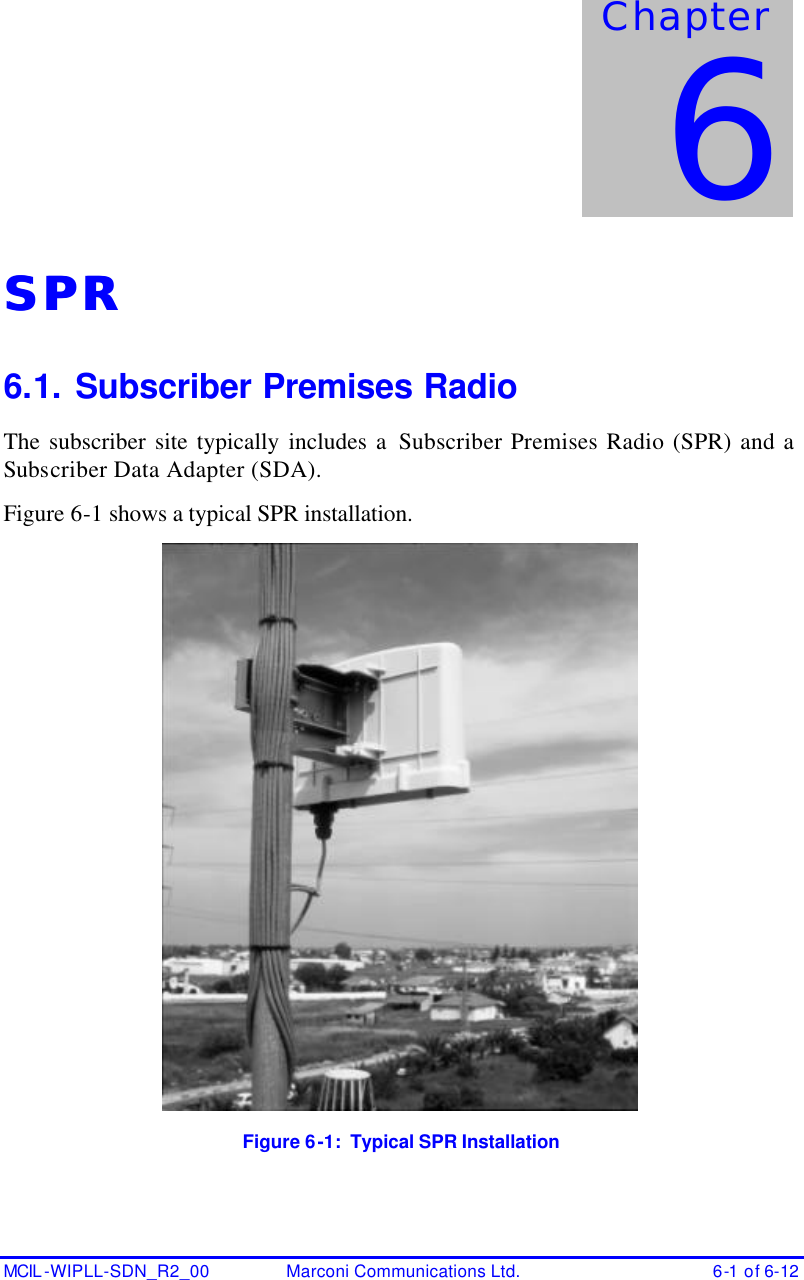  MCIL -WIPLL-SDN_R2_00 Marconi Communications Ltd. 6-1 of 6-12 SPRSPR  6.1. Subscriber Premises Radio The subscriber site typically includes a Subscriber Premises Radio (SPR) and a  Subscriber Data Adapter (SDA). Figure 6-1 shows a typical SPR installation.  Figure 6-1:  Typical SPR Installation Chapter 6 