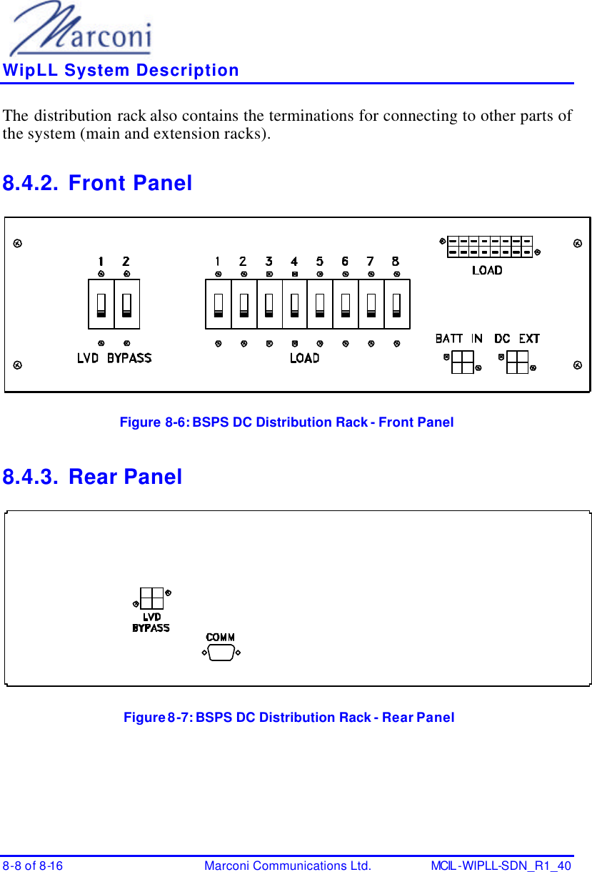    WipLL System Description 8-8 of 8-16 Marconi Communications Ltd. MCIL -WIPLL-SDN_R1_40 The distribution rack also contains the terminations for connecting to other parts of the system (main and extension racks). 8.4.2. Front Panel  Figure 8-6:  BSPS DC Distribution Rack - Front Panel 8.4.3. Rear Panel   Figure 8-7:  BSPS DC Distribution Rack - Rear Panel 