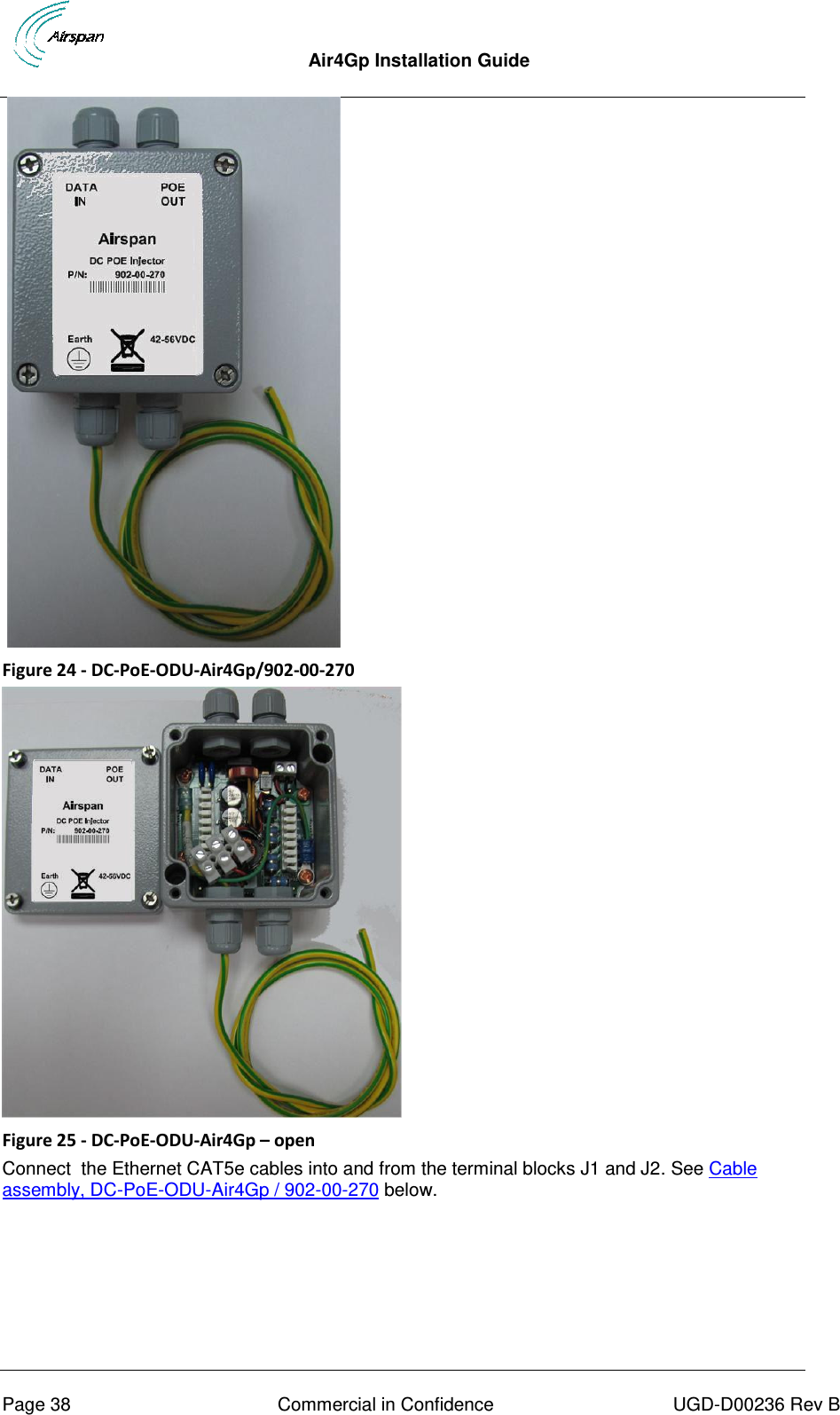  Air4Gp Installation Guide     Page 38  Commercial in Confidence  UGD-D00236 Rev B    Figure 24 - DC-PoE-ODU-Air4Gp/902-00-270  Figure 25 - DC-PoE-ODU-Air4Gp – open Connect  the Ethernet CAT5e cables into and from the terminal blocks J1 and J2. See Cable assembly, DC-PoE-ODU-Air4Gp / 902-00-270 below. 