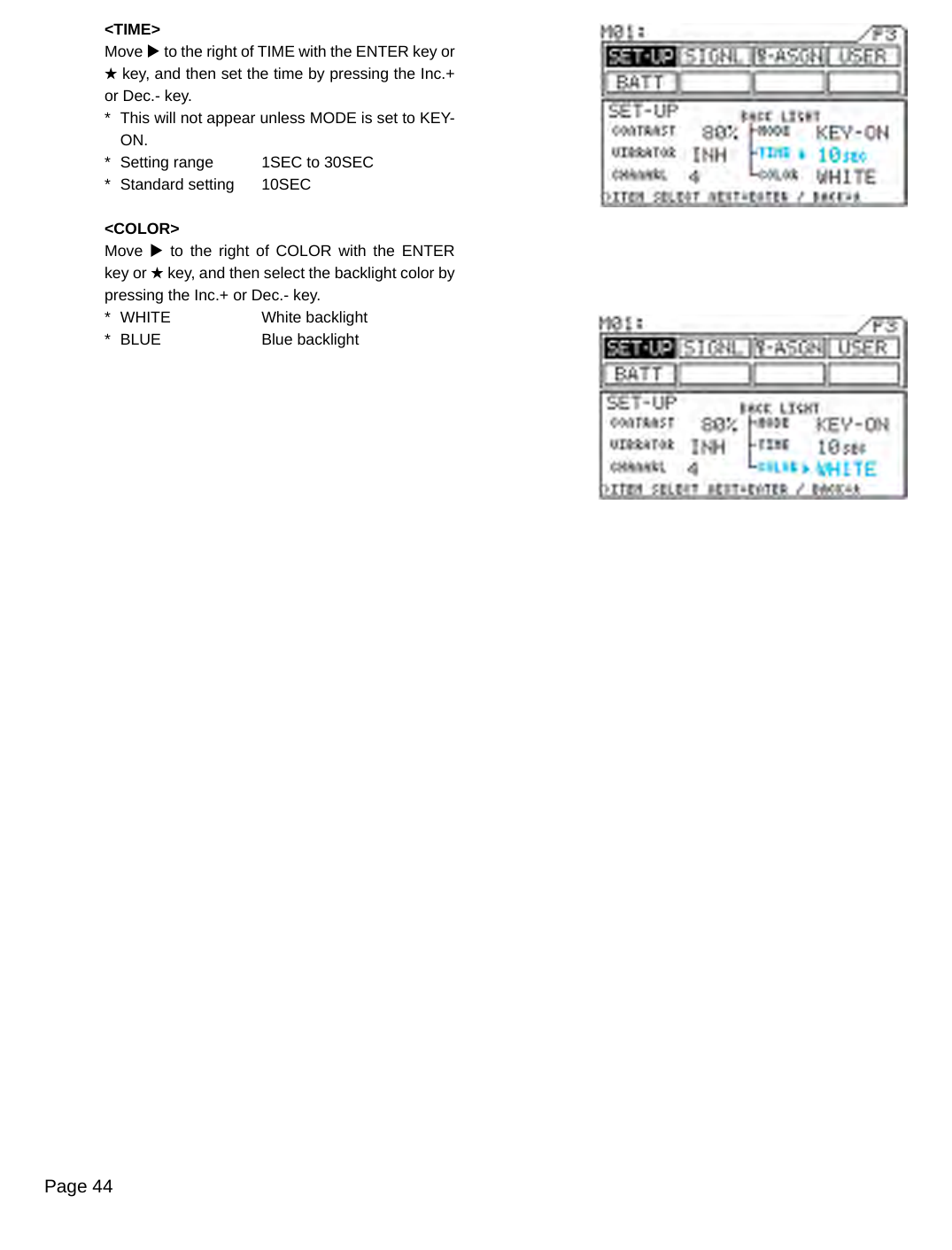 Page 44&lt;TIME&gt;Move u to the right of TIME with the ENTER key or H key, and then set the time by pressing the Inc.+ or Dec.- key.*  This will not appear unless MODE is set to KEY-ON.*  Setting range  1SEC to 30SEC*  Standard setting  10SEC&lt;COLOR&gt;Move  u to the right  of  COLOR  with  the ENTER key or H key, and then select the backlight color by pressing the Inc.+ or Dec.- key.*  WHITE  White backlight*  BLUE  Blue backlight