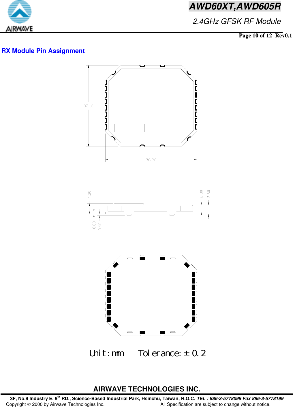  Page 10 of 12  Rev0.1 AIRWAVE TECHNOLOGIES INC. 3F, No.9 Industry E. 9th RD., Science-Based Industrial Park, Hsinchu, Taiwan, R.O.C. TEL : 886-3-5778099 Fax 886-3-5778199 Copyright  2000 by Airwave Technologies Inc.  All Specification are subject to change without notice. AWD60XT,AWD605R                     2.4GHz GFSK RF Module RX Module Pin Assignment  Unit:mm    Tolerance:&plusmn; 0.2   