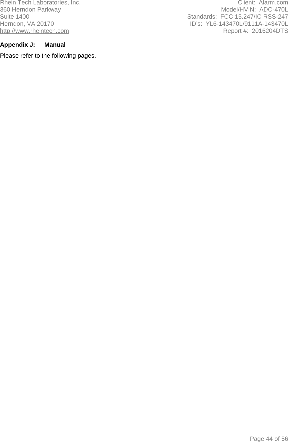 Rhein Tech Laboratories, Inc. Client:  Alarm.com 360 Herndon Parkway Model/HVIN:  ADC-470L Suite 1400 Standards:  FCC 15.247/IC RSS-247 Herndon, VA 20170 ID’s:  YL6-143470L/9111A-143470L http://www.rheintech.com Report #:  2016204DTS   Page 44 of 56 Appendix J:  Manual Please refer to the following pages.        