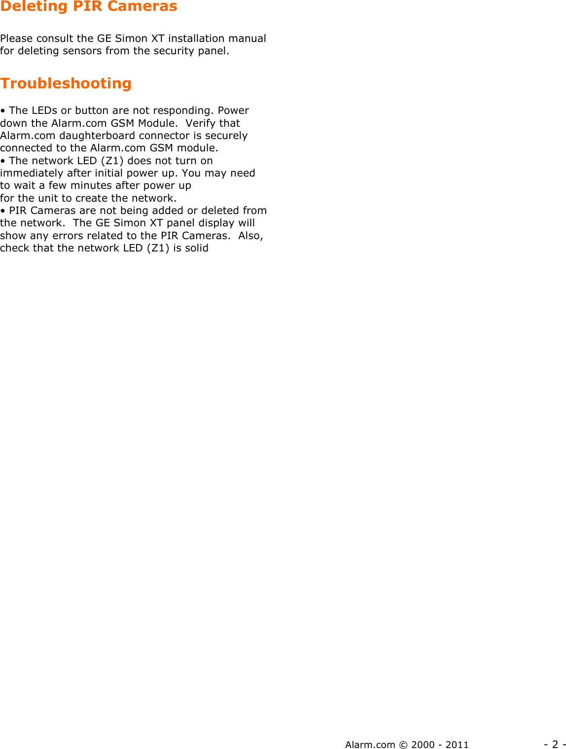 Alarm.com © 2000 - 2011                 - 2 - Deleting PIR Cameras  Please consult the GE Simon XT installation manual for deleting sensors from the security panel.   Troubleshooting  • The LEDs or button are not responding. Power down the Alarm.com GSM Module.  Verify that Alarm.com daughterboard connector is securely connected to the Alarm.com GSM module. • The network LED (Z1) does not turn on immediately after initial power up. You may need to wait a few minutes after power up for the unit to create the network.  • PIR Cameras are not being added or deleted from the network.  The GE Simon XT panel display will show any errors related to the PIR Cameras.  Also, check that the network LED (Z1) is solid   