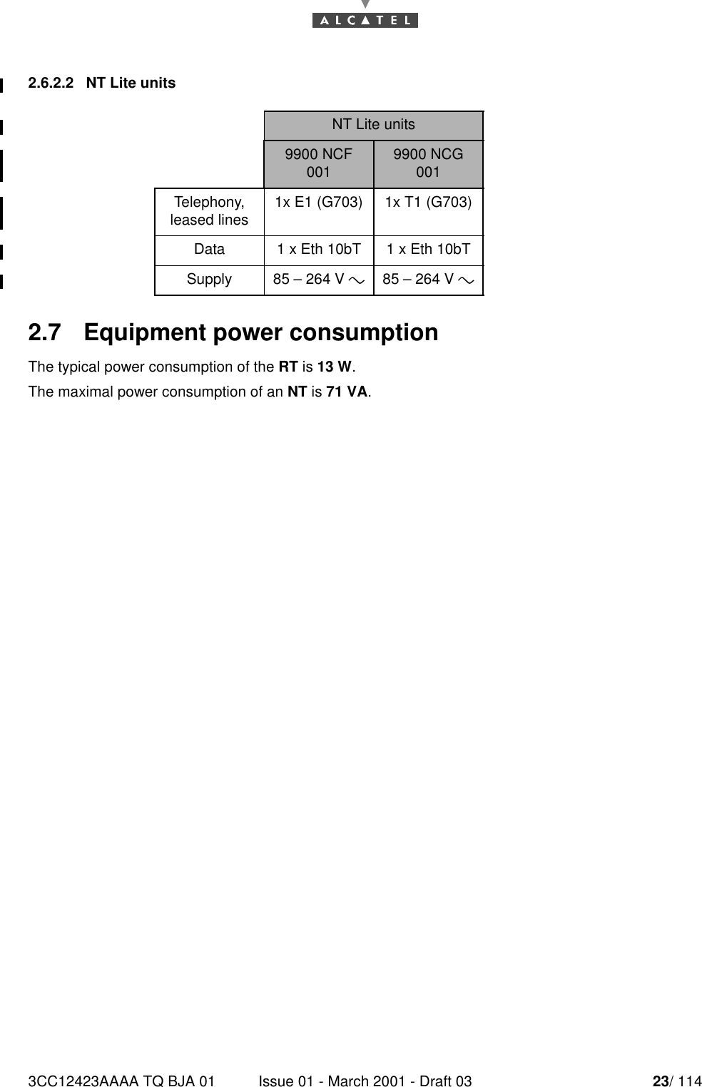 3CC12423AAAA TQ BJA 01 Issue 01 - March 2001 - Draft 03 23/ 114242.6.2.2   NT Lite units 2.7   Equipment power consumptionThe typical power consumption of the RT is 13 W.The maximal power consumption of an NT is 71 VA.NT Lite units9900 NCF 001 9900 NCG 001Telephony,leased lines 1x E1 (G703) 1x T1 (G703)Data 1 x Eth 10bT 1 x Eth 10bTSupply 85 – 264 V &quot;85 – 264 V &quot;