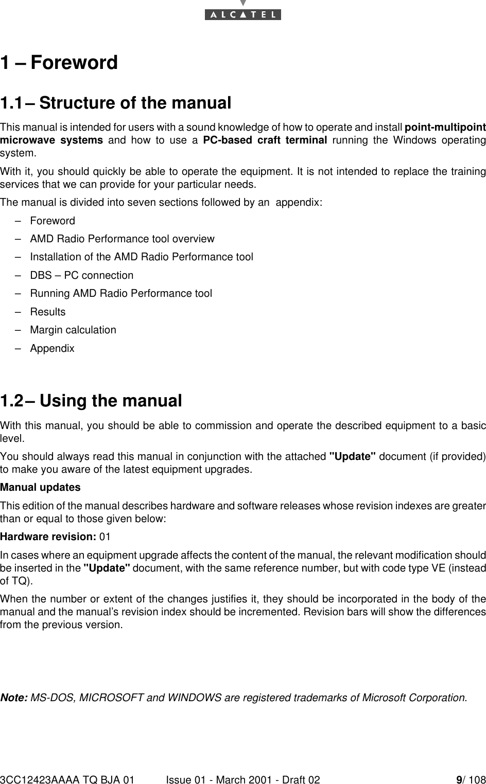 3CC12423AAAA TQ BJA 01 Issue 01 - March 2001 - Draft 02 9/ 108141–Foreword1.1–Structure of the manualThis manual is intended for users with a sound knowledge of how to operate and install point-multipointmicrowave systems and how to use a PC-based craft terminal running the Windows operatingsystem.With it, you should quickly be able to operate the equipment. It is not intended to replace the trainingservices that we can provide for your particular needs.The manual is divided into seven sections followed by an  appendix:–Foreword–AMD Radio Performance tool overview–Installation of the AMD Radio Performance tool–DBS – PC connection–Running AMD Radio Performance tool–Results–Margin calculation–Appendix1.2–Using the manualWith this manual, you should be able to commission and operate the described equipment to a basiclevel.You should always read this manual in conjunction with the attached &quot;Update&quot; document (if provided)to make you aware of the latest equipment upgrades.Manual updatesThis edition of the manual describes hardware and software releases whose revision indexes are greaterthan or equal to those given below:Hardware revision: 01In cases where an equipment upgrade affects the content of the manual, the relevant modification shouldbe inserted in the &quot;Update&quot; document, with the same reference number, but with code type VE (insteadof TQ).When the number or extent of the changes justifies it, they should be incorporated in the body of themanual and the manual’s revision index should be incremented. Revision bars will show the differencesfrom the previous version.Note: MS-DOS, MICROSOFT and WINDOWS are registered trademarks of Microsoft Corporation.