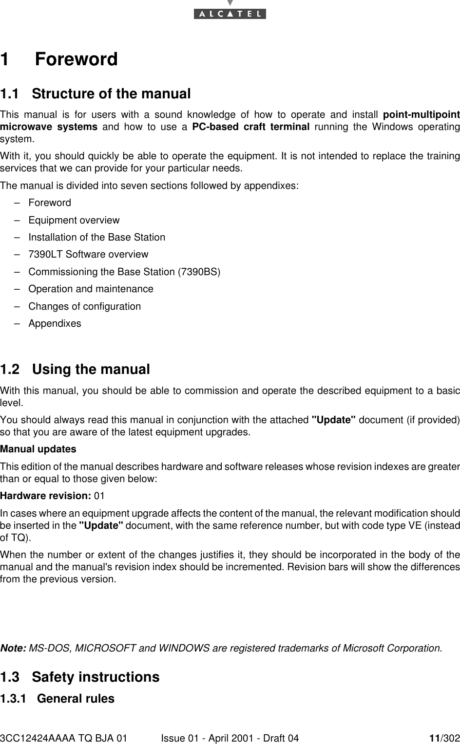 3CC12424AAAA TQ BJA 01 Issue 01 - April 2001 - Draft 04 11/302161     Foreword1.1  Structure of the manualThis manual is for users with a sound knowledge of how to operate and install point-multipointmicrowave systems and how to use a PC-based craft terminal running the Windows operatingsystem.With it, you should quickly be able to operate the equipment. It is not intended to replace the trainingservices that we can provide for your particular needs.The manual is divided into seven sections followed by appendixes:–Foreword–Equipment overview–Installation of the Base Station–7390LT Software overview–Commissioning the Base Station (7390BS)–Operation and maintenance–Changes of configuration–Appendixes1.2  Using the manualWith this manual, you should be able to commission and operate the described equipment to a basiclevel.You should always read this manual in conjunction with the attached &quot;Update&quot; document (if provided)so that you are aware of the latest equipment upgrades.Manual updatesThis edition of the manual describes hardware and software releases whose revision indexes are greaterthan or equal to those given below:Hardware revision: 01In cases where an equipment upgrade affects the content of the manual, the relevant modification shouldbe inserted in the &quot;Update&quot; document, with the same reference number, but with code type VE (insteadof TQ).When the number or extent of the changes justifies it, they should be incorporated in the body of themanual and the manual&apos;s revision index should be incremented. Revision bars will show the differencesfrom the previous version.Note: MS-DOS, MICROSOFT and WINDOWS are registered trademarks of Microsoft Corporation.1.3  Safety instructions1.3.1  General rules