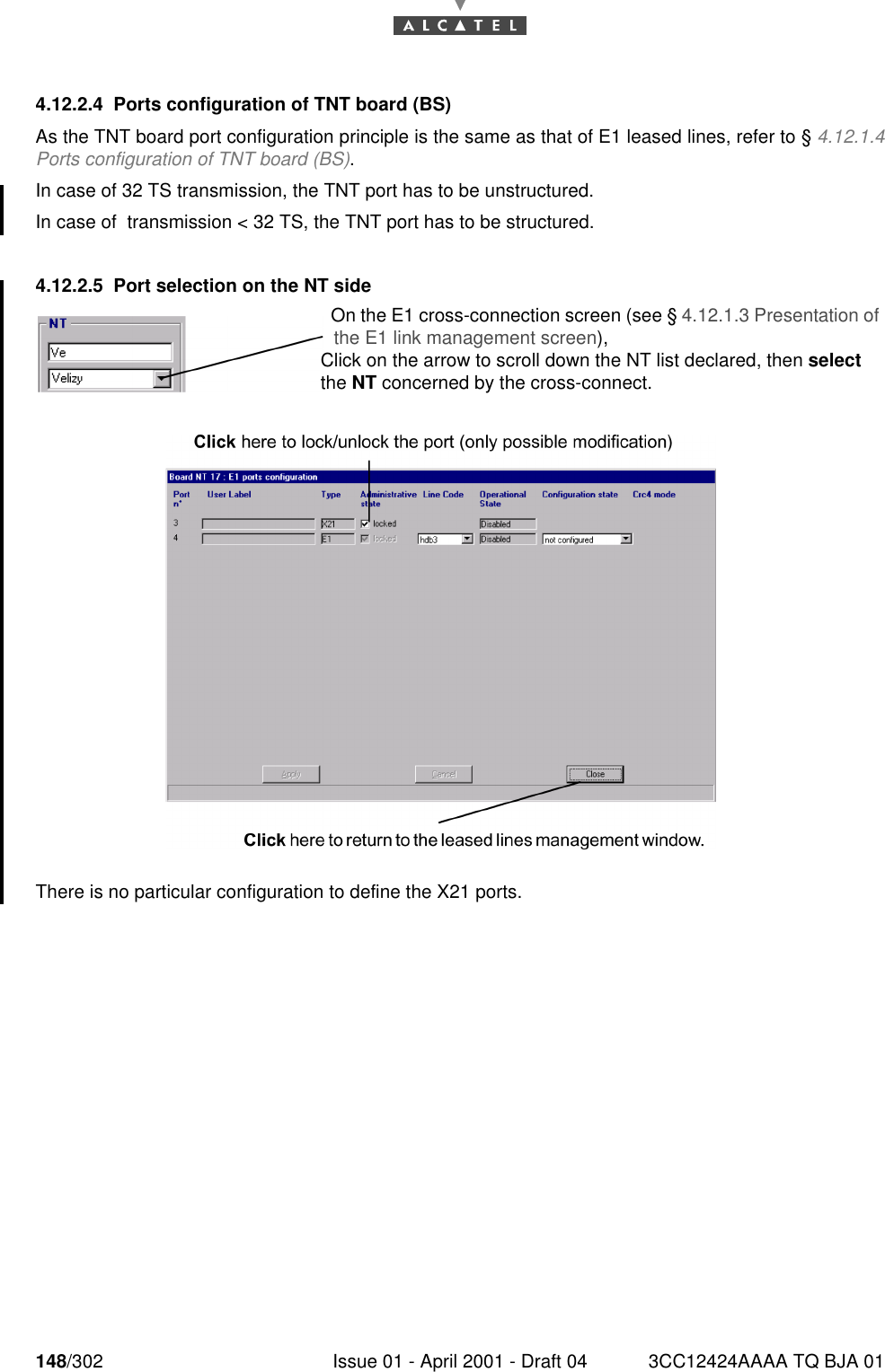 148/302 Issue 01 - April 2001 - Draft 04 3CC12424AAAA TQ BJA 011824.12.2.4 Ports configuration of TNT board (BS)As the TNT board port configuration principle is the same as that of E1 leased lines, refer to § 4.12.1.4Ports configuration of TNT board (BS).In case of 32 TS transmission, the TNT port has to be unstructured.In case of  transmission &lt; 32 TS, the TNT port has to be structured.4.12.2.5 Port selection on the NT sideThere is no particular configuration to define the X21 ports.On the E1 cross-connection screen (see § 4.12.1.3 Presentation of the E1 link management screen),Click on the arrow to scroll down the NT list declared, then select the NT concerned by the cross-connect.