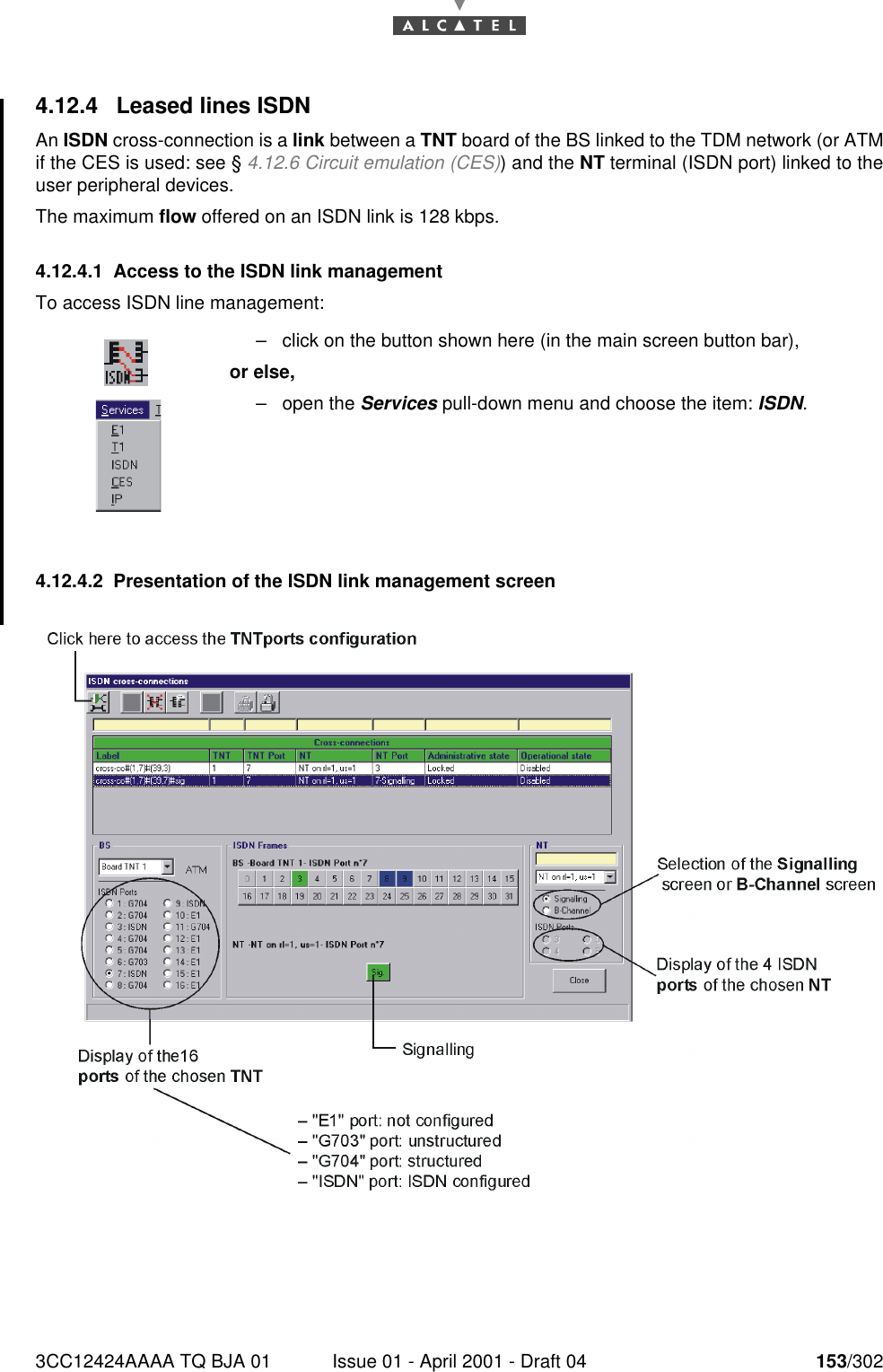 3CC12424AAAA TQ BJA 01 Issue 01 - April 2001 - Draft 04 153/3021824.12.4 Leased lines ISDNAn ISDN cross-connection is a link between a TNT board of the BS linked to the TDM network (or ATMif the CES is used: see § 4.12.6 Circuit emulation (CES)) and the NT terminal (ISDN port) linked to theuser peripheral devices.The maximum flow offered on an ISDN link is 128 kbps.4.12.4.1 Access to the ISDN link managementTo access ISDN line management:4.12.4.2 Presentation of the ISDN link management screen–click on the button shown here (in the main screen button bar),or else,–open the Services pull-down menu and choose the item: ISDN.