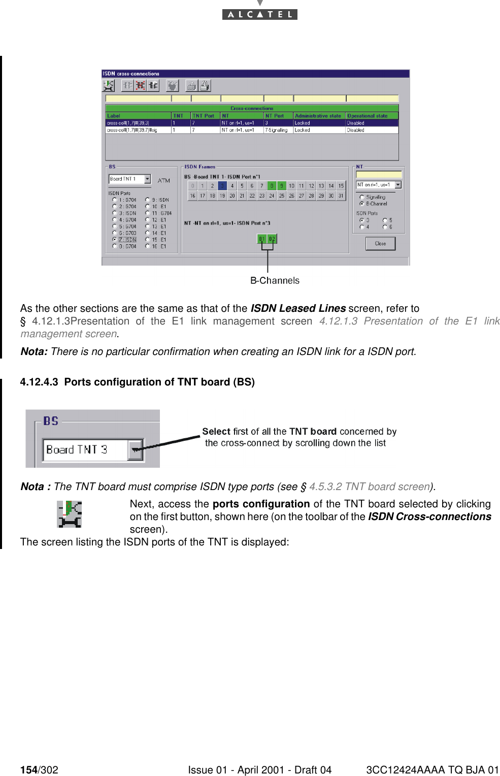 154/302 Issue 01 - April 2001 - Draft 04 3CC12424AAAA TQ BJA 01182As the other sections are the same as that of the ISDN Leased Lines screen, refer to § 4.12.1.3Presentation of the E1 link management screen 4.12.1.3 Presentation of the E1 linkmanagement screen.Nota: There is no particular confirmation when creating an ISDN link for a ISDN port.4.12.4.3 Ports configuration of TNT board (BS)Nota : The TNT board must comprise ISDN type ports (see § 4.5.3.2 TNT board screen).The screen listing the ISDN ports of the TNT is displayed:Next, access the ports configuration of the TNT board selected by clickingon the first button, shown here (on the toolbar of the ISDN Cross-connectionsscreen).