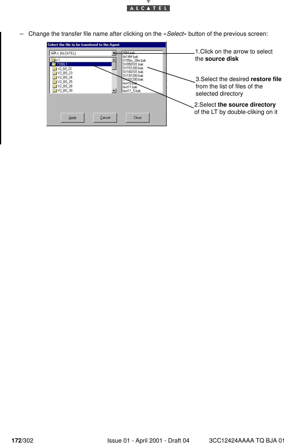 172/302 Issue 01 - April 2001 - Draft 04 3CC12424AAAA TQ BJA 01182–Change the transfer file name after clicking on the «Select» button of the previous screen:1.Click on the arrow to select the source disk3.Select the desired restore file from the list of files of the selected directory2.Select the source directory of the LT by double-cliking on it