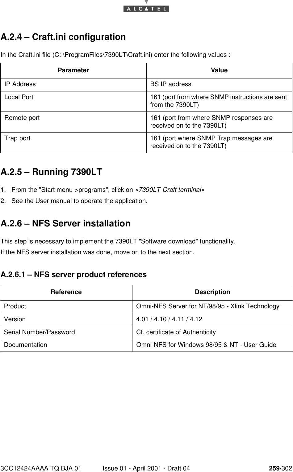 3CC12424AAAA TQ BJA 01 Issue 01 - April 2001 - Draft 04 259/302268A.2.4 – Craft.ini configurationIn the Craft.ini file (C: \ProgramFiles\7390LT\Craft.ini) enter the following values : A.2.5 – Running 7390LT1. From the &quot;Start menu-&gt;programs&quot;, click on «7390LT-Craft terminal»2. See the User manual to operate the application.A.2.6 – NFS Server installationThis step is necessary to implement the 7390LT &quot;Software download&quot; functionality.If the NFS server installation was done, move on to the next section.A.2.6.1 – NFS server product referencesParameter ValueIP Address BS IP addressLocal Port 161 (port from where SNMP instructions are sent from the 7390LT)Remote port 161 (port from where SNMP responses are received on to the 7390LT)Trap port 161 (port where SNMP Trap messages are received on to the 7390LT)Reference DescriptionProduct Omni-NFS Server for NT/98/95 - Xlink TechnologyVersion 4.01 / 4.10 / 4.11 / 4.12Serial Number/Password Cf. certificate of AuthenticityDocumentation Omni-NFS for Windows 98/95 &amp; NT - User Guide