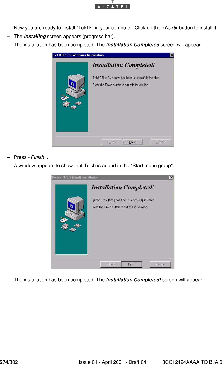 274/302 Issue 01 - April 2001 - Draft 04 3CC12424AAAA TQ BJA 01276–Now you are ready to install &quot;Tcl/Tk&quot; in your computer. Click on the «Next» button to install it .–The Installing screen appears (progress bar).–The installation has been completed. The Installation Completed screen will appear.–Press «Finish».–A window appears to show that Tclsh is added in the &quot;Start menu group&quot;.–The installation has been completed. The Installation Completed! screen will appear: