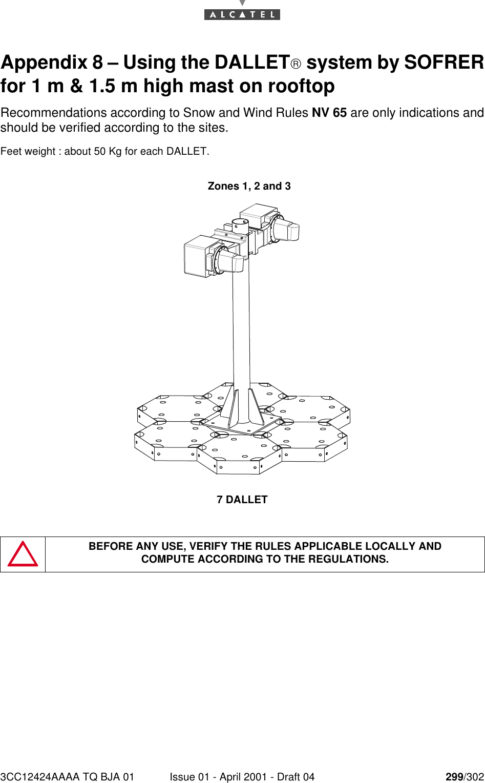 3CC12424AAAA TQ BJA 01 Issue 01 - April 2001 - Draft 04 299/302300Appendix 8 – Using the DALLET system by SOFRERfor 1 m &amp; 1.5 m high mast on rooftopRecommendations according to Snow and Wind Rules NV 65 are only indications andshould be verified according to the sites.Feet weight : about 50 Kg for each DALLET.7 DALLETBEFORE ANY USE, VERIFY THE RULES APPLICABLE LOCALLY ANDCOMPUTE ACCORDING TO THE REGULATIONS.Zones 1, 2 and 3