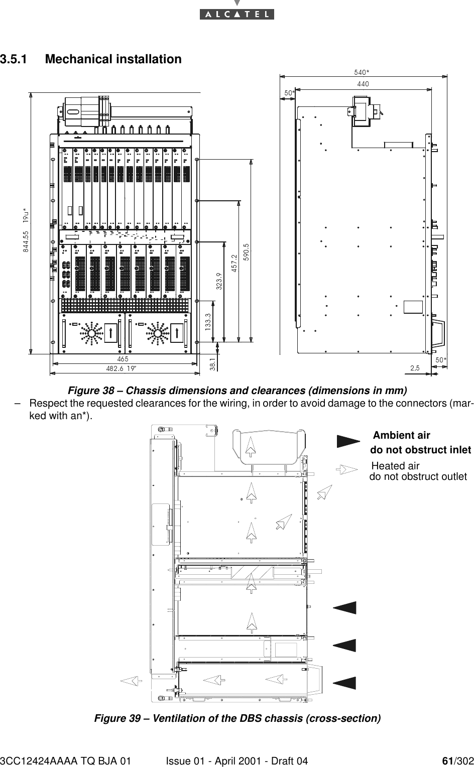 3CC12424AAAA TQ BJA 01 Issue 01 - April 2001 - Draft 04 61/302763.5.1 Mechanical installationFigure 38 – Chassis dimensions and clearances (dimensions in mm)–Respect the requested clearances for the wiring, in order to avoid damage to the connectors (mar-ked with an*).Figure 39 – Ventilation of the DBS chassis (cross-section)Ambient air do not obstruct inletHeated air do not obstruct outlet  