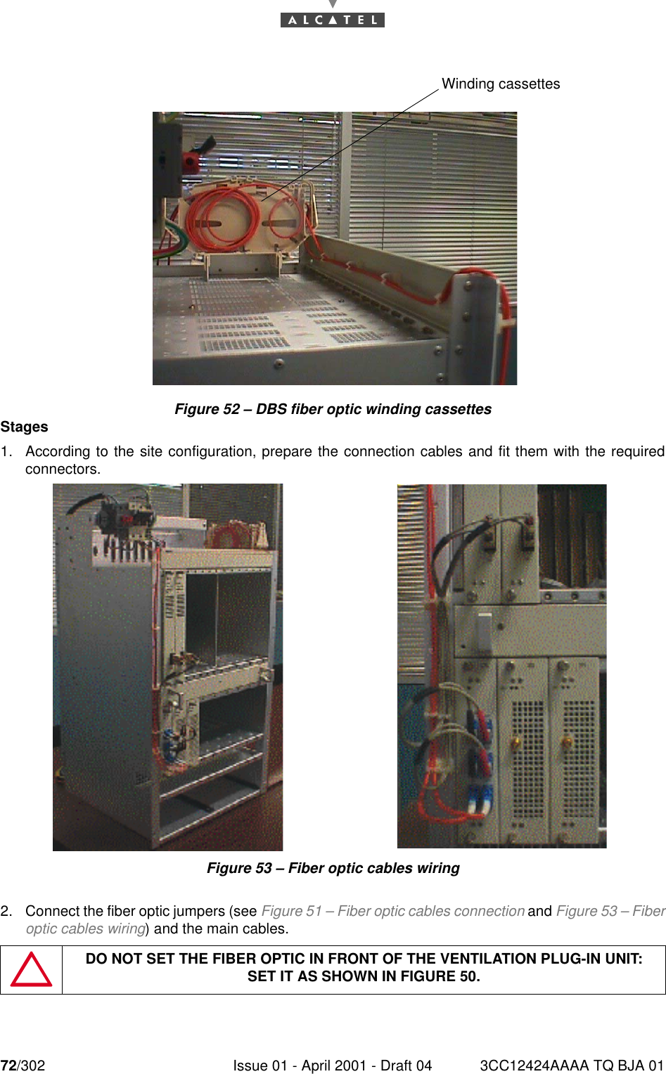 72/302 Issue 01 - April 2001 - Draft 04 3CC12424AAAA TQ BJA 0176Figure 52 – DBS fiber optic winding cassettesStages1. According to the site configuration, prepare the connection cables and fit them with the requiredconnectors.Figure 53 – Fiber optic cables wiring2. Connect the fiber optic jumpers (see Figure 51 – Fiber optic cables connection and Figure 53 – Fiberoptic cables wiring) and the main cables.DO NOT SET THE FIBER OPTIC IN FRONT OF THE VENTILATION PLUG-IN UNIT:SET IT AS SHOWN IN FIGURE 50.Winding cassettes