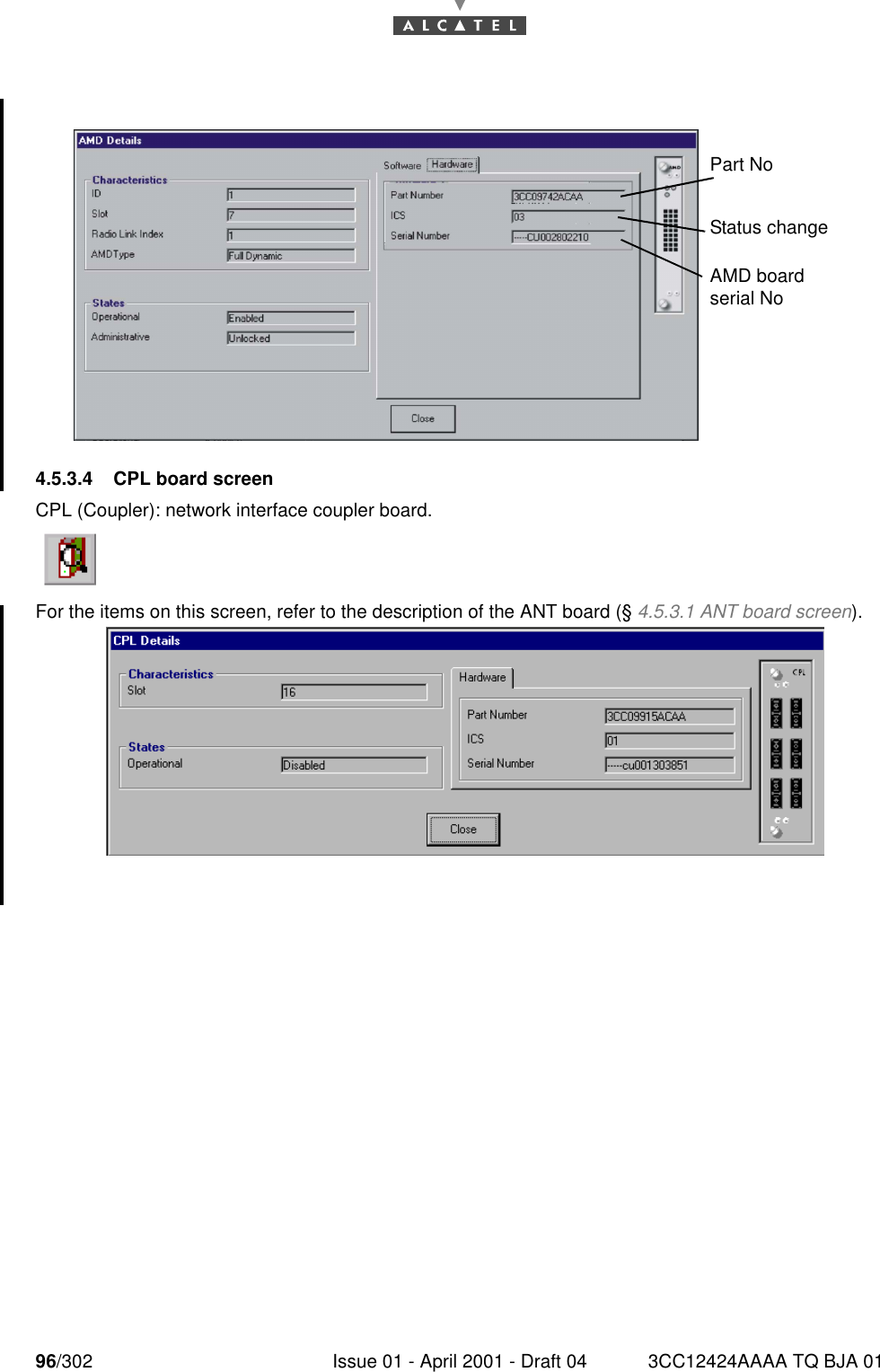 96/302 Issue 01 - April 2001 - Draft 04 3CC12424AAAA TQ BJA 011824.5.3.4 CPL board screenCPL (Coupler): network interface coupler board.For the items on this screen, refer to the description of the ANT board (§ 4.5.3.1 ANT board screen).Part NoStatus changeAMD board serial No