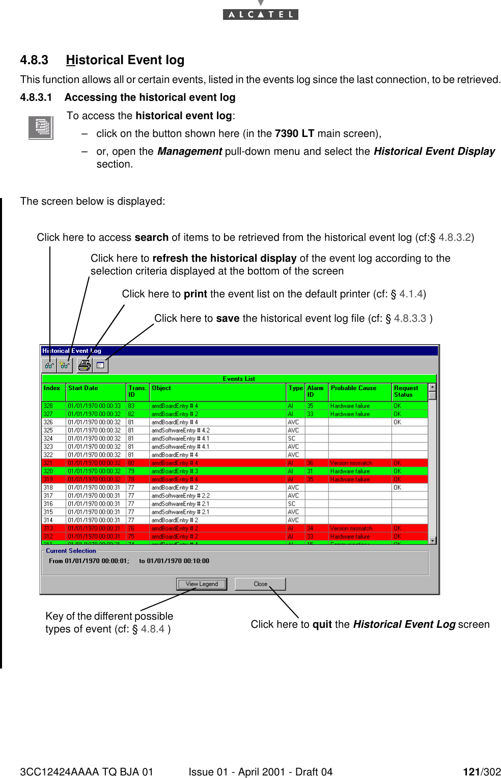 3CC12424AAAA TQ BJA 01 Issue 01 - April 2001 - Draft 04 121/3021824.8.3 Historical Event logThis function allows all or certain events, listed in the events log since the last connection, to be retrieved.4.8.3.1 Accessing the historical event logThe screen below is displayed:To access the historical event log:–click on the button shown here (in the 7390 LT main screen),–or, open the Management pull-down menu and select the Historical Event Displaysection.Click here to access search of items to be retrieved from the historical event log (cf:§ 4.8.3.2)Click here to refresh the historical display of the event log according to the selection criteria displayed at the bottom of the screen Click here to print the event list on the default printer (cf: § 4.1.4)Key of the different possible types of event (cf: § 4.8.4 ) Click here to quit the Historical Event Log screenClick here to save the historical event log file (cf: § 4.8.3.3 )