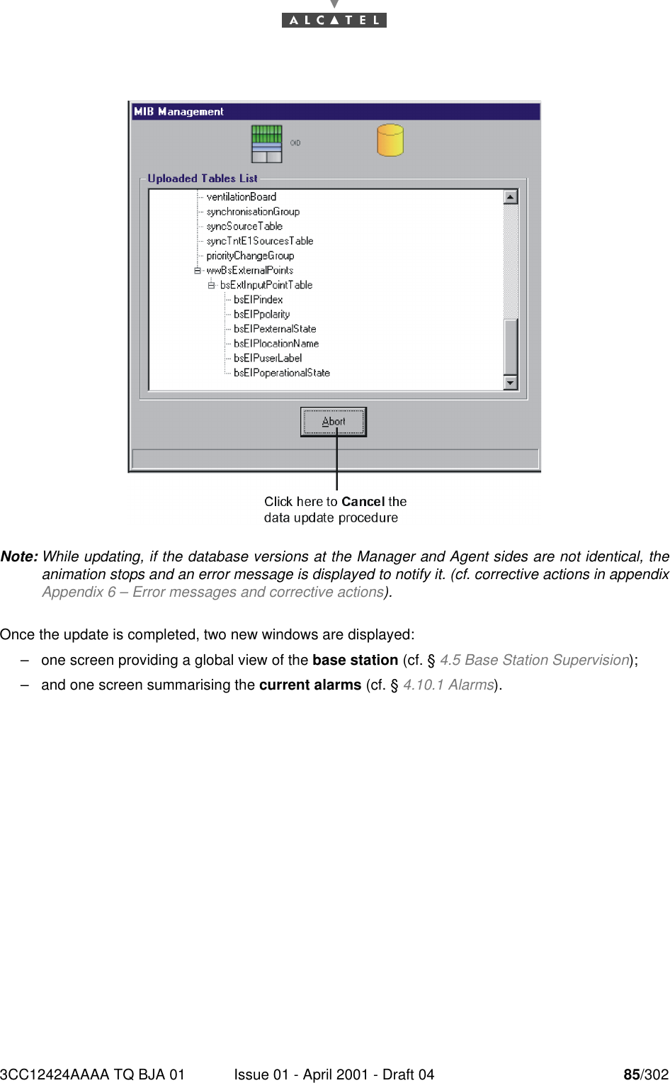 3CC12424AAAA TQ BJA 01 Issue 01 - April 2001 - Draft 04 85/302182Note: While updating, if the database versions at the Manager and Agent sides are not identical, theanimation stops and an error message is displayed to notify it. (cf. corrective actions in appendixAppendix 6 – Error messages and corrective actions).Once the update is completed, two new windows are displayed:–one screen providing a global view of the base station (cf. § 4.5 Base Station Supervision);–and one screen summarising the current alarms (cf. § 4.10.1 Alarms).