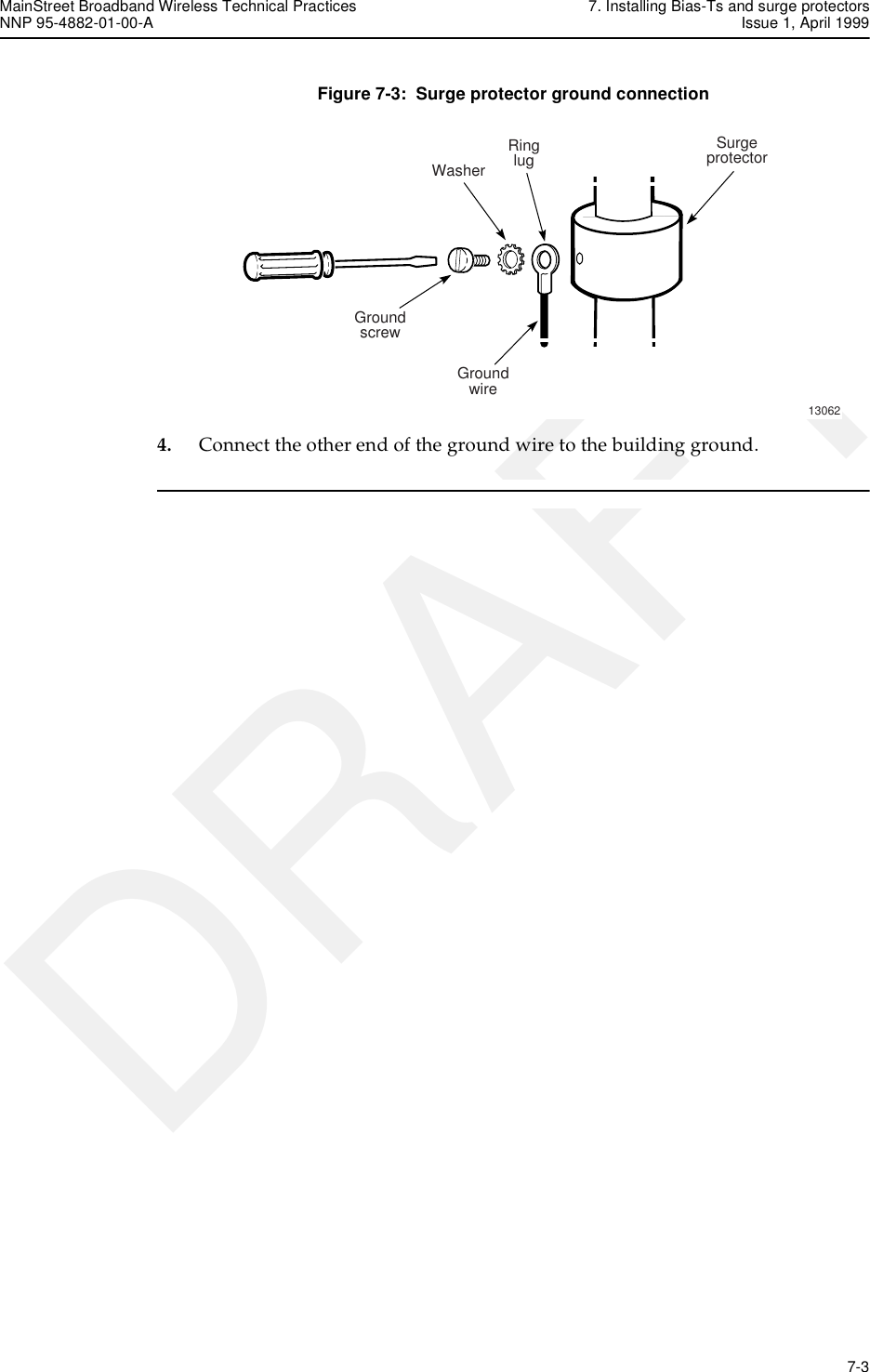 MainStreet Broadband Wireless Technical Practices 7. Installing Bias-Ts and surge protectorsNNP 95-4882-01-00-A Issue 1, April 1999   7-3DRAFTFigure 7-3:  Surge protector ground connection4. Connect the other end of the ground wire to the building ground.13062GroundwireGroundscrewSurgeprotectorWasherRinglug