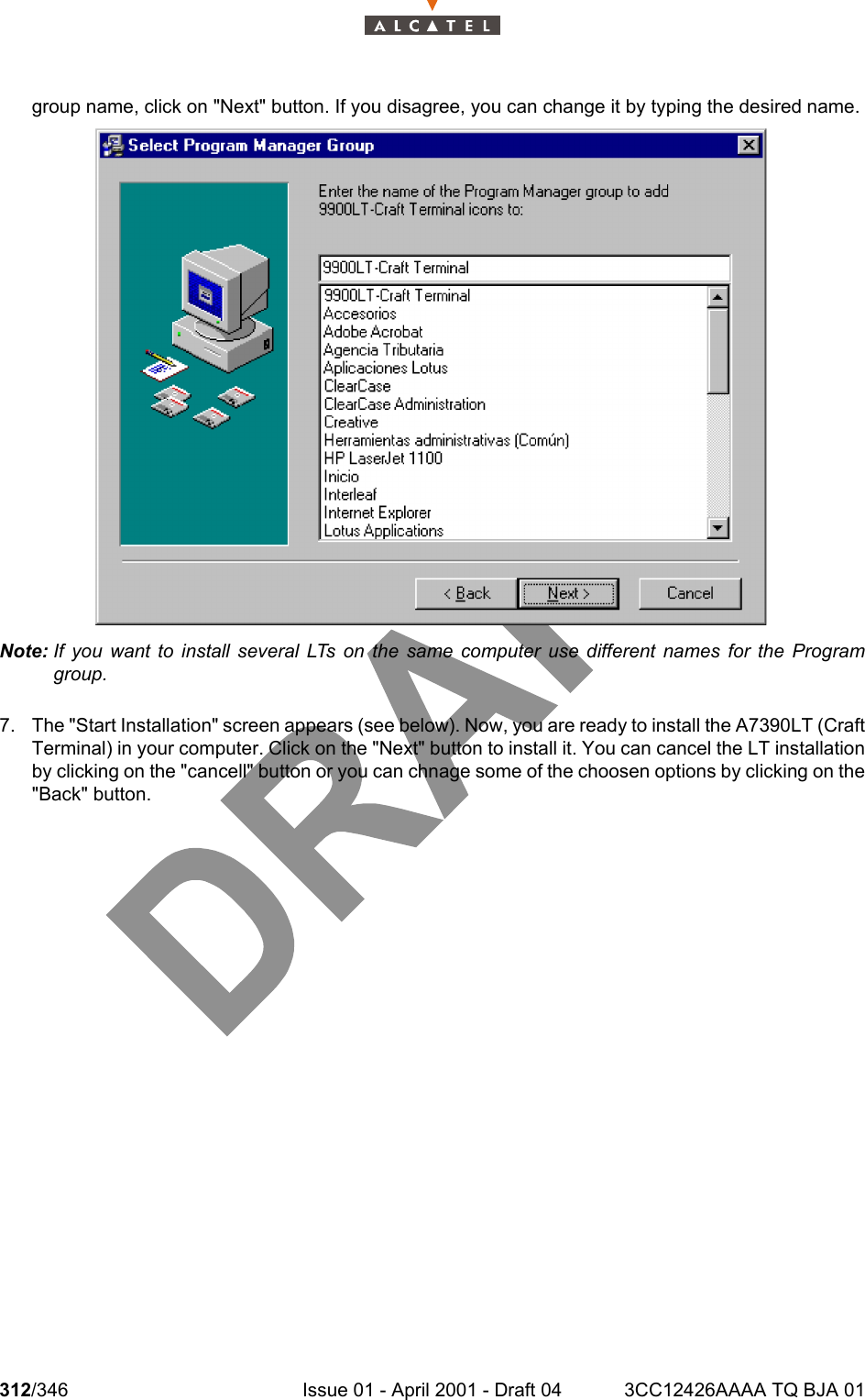 312/346 Issue 01 - April 2001 - Draft 04 3CC12426AAAA TQ BJA 01324group name, click on &quot;Next&quot; button. If you disagree, you can change it by typing the desired name.Note: If you want to install several LTs on the same computer use different names for the Programgroup.7. The &quot;Start Installation&quot; screen appears (see below). Now, you are ready to install the A7390LT (CraftTerminal) in your computer. Click on the &quot;Next&quot; button to install it. You can cancel the LT installationby clicking on the &quot;cancell&quot; button or you can chnage some of the choosen options by clicking on the&quot;Back&quot; button.