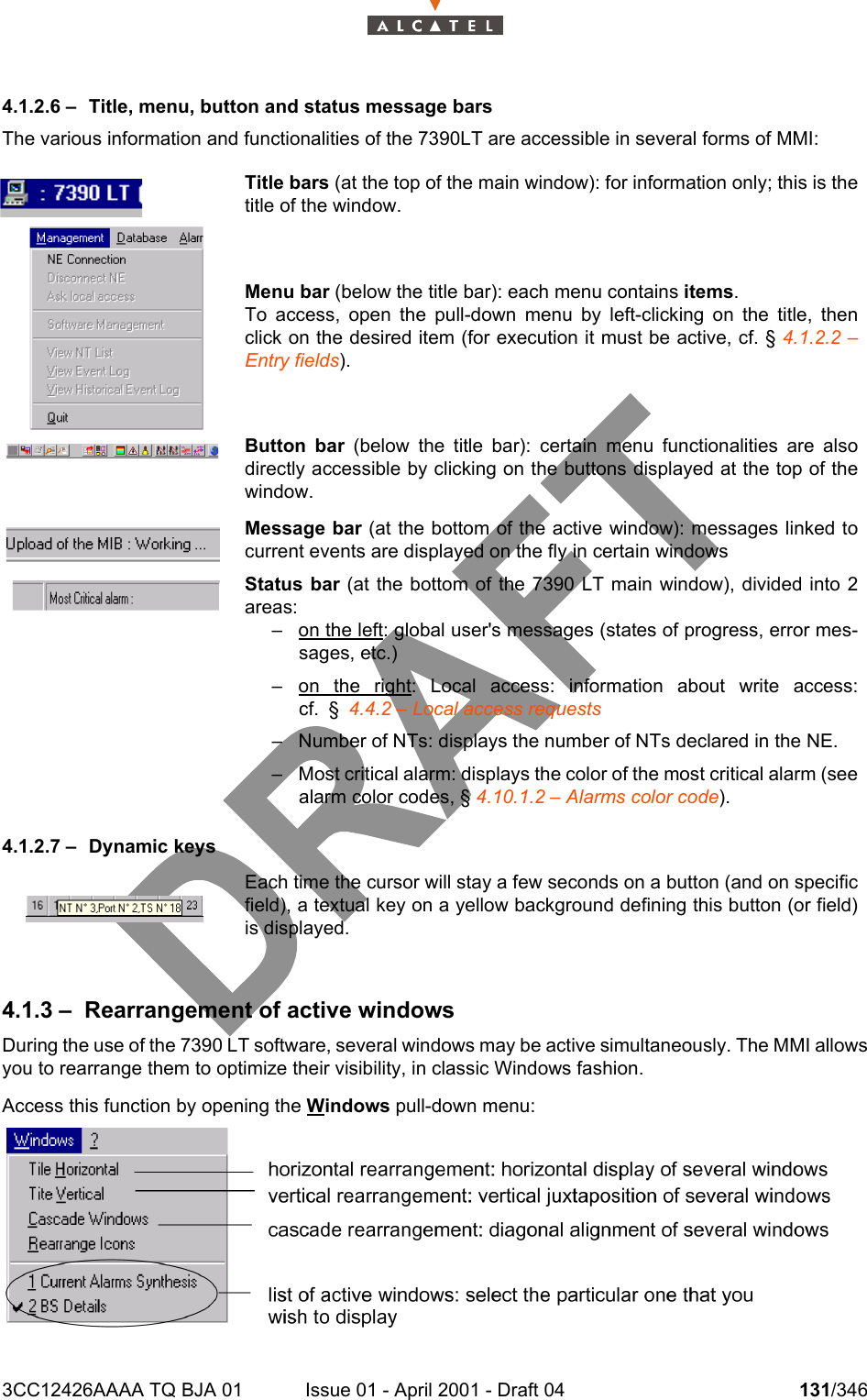 3CC12426AAAA TQ BJA 01 Issue 01 - April 2001 - Draft 04 131/3462344.1.2.6 – Title, menu, button and status message barsThe various information and functionalities of the 7390LT are accessible in several forms of MMI:4.1.2.7 – Dynamic keys4.1.3 – Rearrangement of active windowsDuring the use of the 7390 LT software, several windows may be active simultaneously. The MMI allowsyou to rearrange them to optimize their visibility, in classic Windows fashion.Access this function by opening the Windows pull-down menu:Title bars (at the top of the main window): for information only; this is thetitle of the window.Menu bar (below the title bar): each menu contains items.To access, open the pull-down menu by left-clicking on the title, thenclick on the desired item (for execution it must be active, cf. § 4.1.2.2 –Entry fields).Button bar (below the title bar): certain menu functionalities are alsodirectly accessible by clicking on the buttons displayed at the top of thewindow.Message bar (at the bottom of the active window): messages linked tocurrent events are displayed on the fly in certain windowsStatus bar (at the bottom of the 7390 LT main window), divided into 2areas:– on the left: global user&apos;s messages (states of progress, error mes-sages, etc.)– on the right: Local access: information about write access:cf. § 4.4.2 – Local access requests– Number of NTs: displays the number of NTs declared in the NE.– Most critical alarm: displays the color of the most critical alarm (seealarm color codes, § 4.10.1.2 – Alarms color code).Each time the cursor will stay a few seconds on a button (and on specificfield), a textual key on a yellow background defining this button (or field)is displayed.