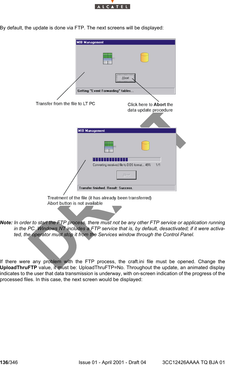 136/346 Issue 01 - April 2001 - Draft 04 3CC12426AAAA TQ BJA 01234By default, the update is done via FTP. The next screens will be displayed:Note: In order to start the FTP process, there must not be any other FTP service or application runningin the PC. Windows NT includes a FTP service that is, by default, desactivated; if it were activa-ted, the operator must stop it from the Services window through the Control Panel.If there were any problem with the FTP process, the craft.ini file must be opened. Change theUploadThruFTP value, it must be: UploadThruFTP=No. Throughout the update, an animated displayindicates to the user that data transmission is underway, with on-screen indication of the progress of theprocessed files. In this case, the next screen would be displayed: