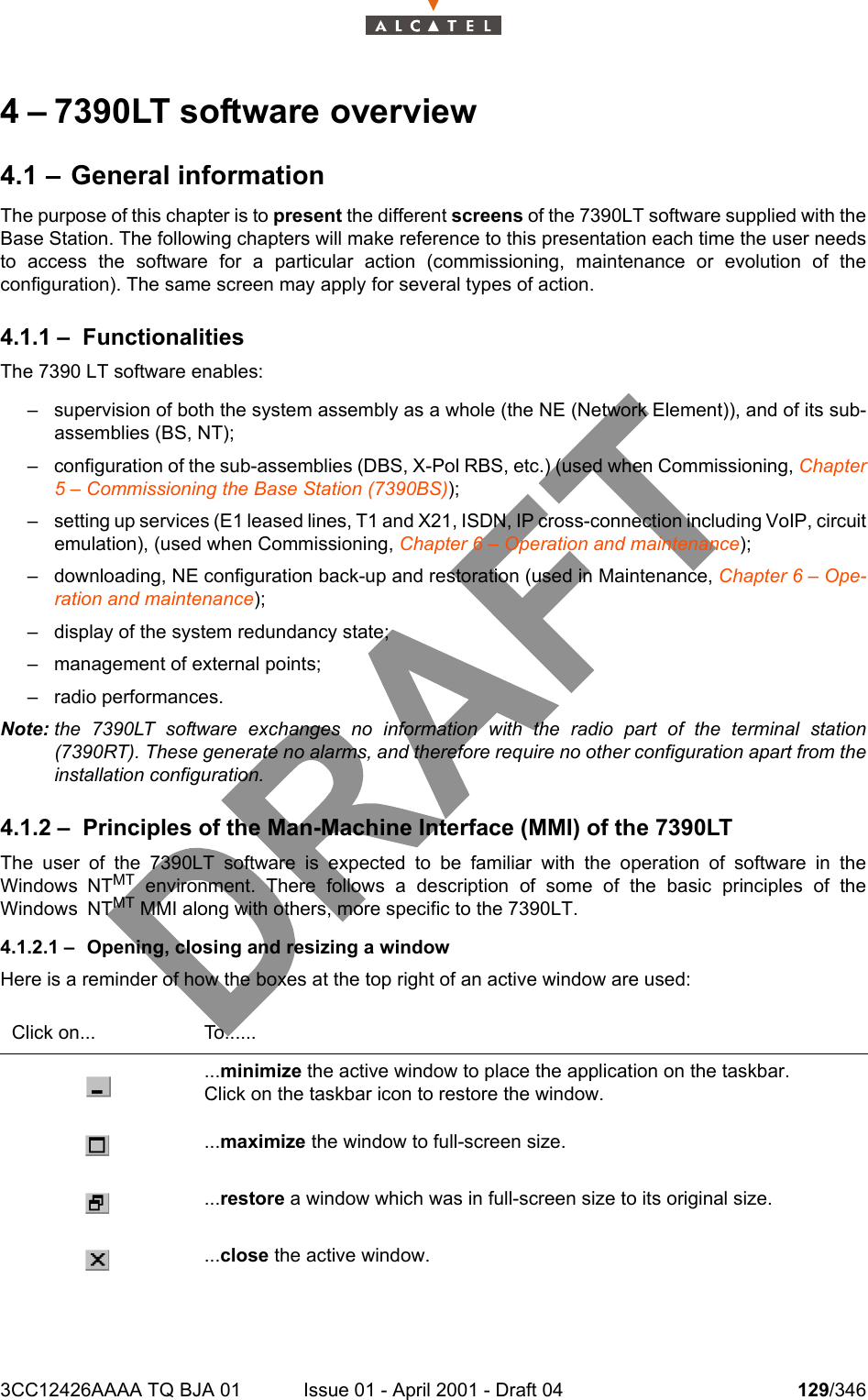 3CC12426AAAA TQ BJA 01 Issue 01 - April 2001 - Draft 04 129/3462344 – 7390LT software overview4.1 – General informationThe purpose of this chapter is to present the different screens of the 7390LT software supplied with theBase Station. The following chapters will make reference to this presentation each time the user needsto access the software for a particular action (commissioning, maintenance or evolution of theconfiguration). The same screen may apply for several types of action.4.1.1 – FunctionalitiesThe 7390 LT software enables:– supervision of both the system assembly as a whole (the NE (Network Element)), and of its sub-assemblies (BS, NT);– configuration of the sub-assemblies (DBS, X-Pol RBS, etc.) (used when Commissioning, Chapter5 – Commissioning the Base Station (7390BS));– setting up services (E1 leased lines, T1 and X21, ISDN, IP cross-connection including VoIP, circuitemulation), (used when Commissioning, Chapter 6 – Operation and maintenance);– downloading, NE configuration back-up and restoration (used in Maintenance, Chapter 6 – Ope-ration and maintenance);– display of the system redundancy state;– management of external points;– radio performances.Note: the 7390LT software exchanges no information with the radio part of the terminal station(7390RT). These generate no alarms, and therefore require no other configuration apart from theinstallation configuration.4.1.2 – Principles of the Man-Machine Interface (MMI) of the 7390LTThe user of the 7390LT software is expected to be familiar with the operation of software in theWindows NTMT environment. There follows a description of some of the basic principles of theWindows NTMT MMI along with others, more specific to the 7390LT.4.1.2.1 – Opening, closing and resizing a windowHere is a reminder of how the boxes at the top right of an active window are used:Click on... To.........minimize the active window to place the application on the taskbar.Click on the taskbar icon to restore the window....maximize the window to full-screen size....restore a window which was in full-screen size to its original size....close the active window.