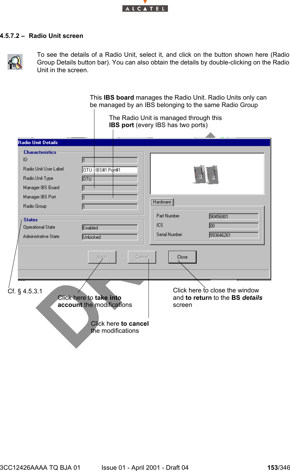 3CC12426AAAA TQ BJA 01 Issue 01 - April 2001 - Draft 04 153/3462344.5.7.2 – Radio Unit screenTo see the details of a Radio Unit, select it, and click on the button shown here (RadioGroup Details button bar). You can also obtain the details by double-clicking on the RadioUnit in the screen.This IBS board manages the Radio Unit. Radio Units only canbe managed by an IBS belonging to the same Radio GroupThe Radio Unit is managed through thisIBS port (every IBS has two ports)Click here to take intoaccount the modificationsCf. § 4.5.3.1Click here to cancelthe modificationsClick here to close the windowand to return to the BS details screen