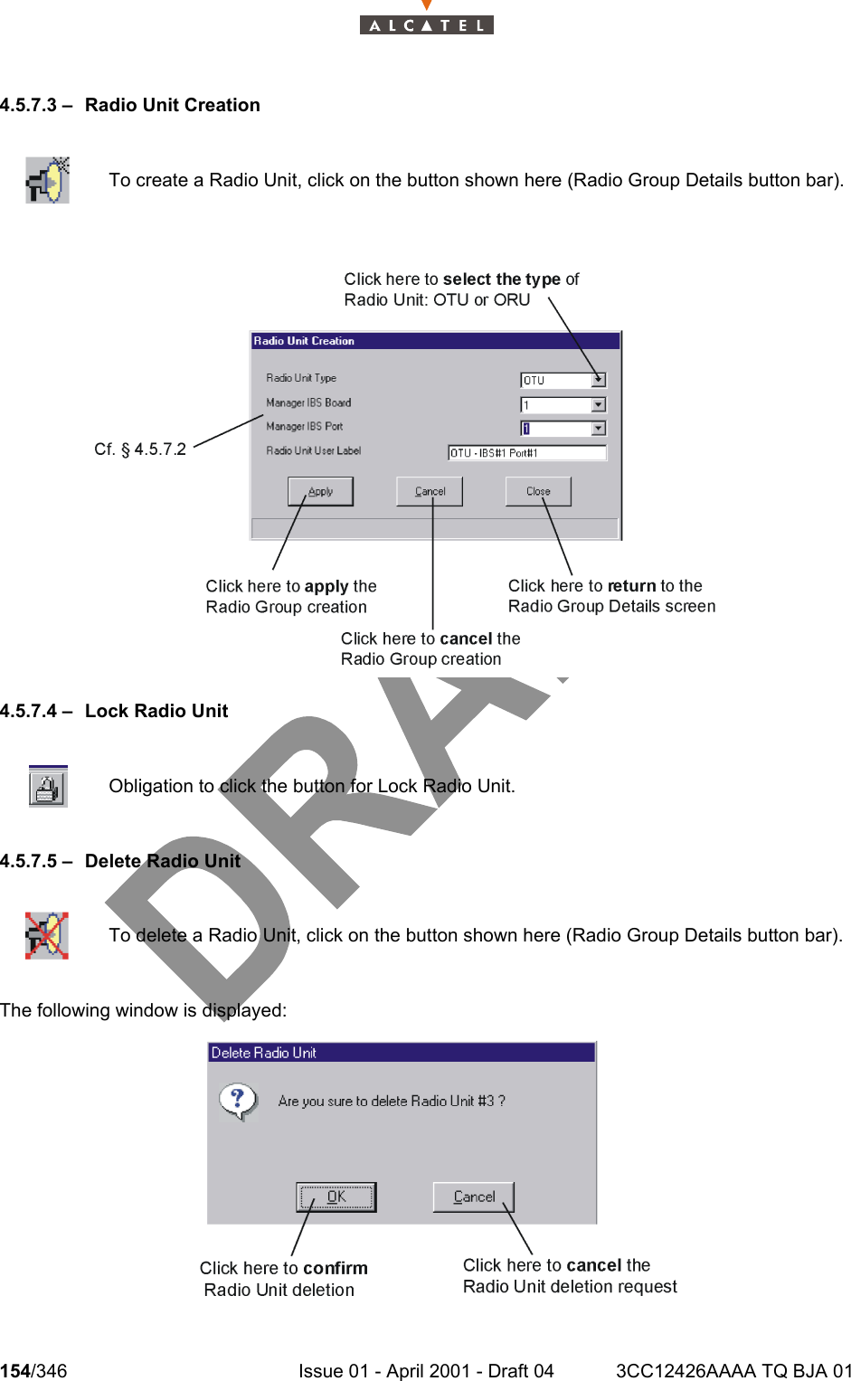 154/346 Issue 01 - April 2001 - Draft 04 3CC12426AAAA TQ BJA 012344.5.7.3 – Radio Unit Creation4.5.7.4 – Lock Radio Unit4.5.7.5 – Delete Radio UnitThe following window is displayed:To create a Radio Unit, click on the button shown here (Radio Group Details button bar).Obligation to click the button for Lock Radio Unit.To delete a Radio Unit, click on the button shown here (Radio Group Details button bar).