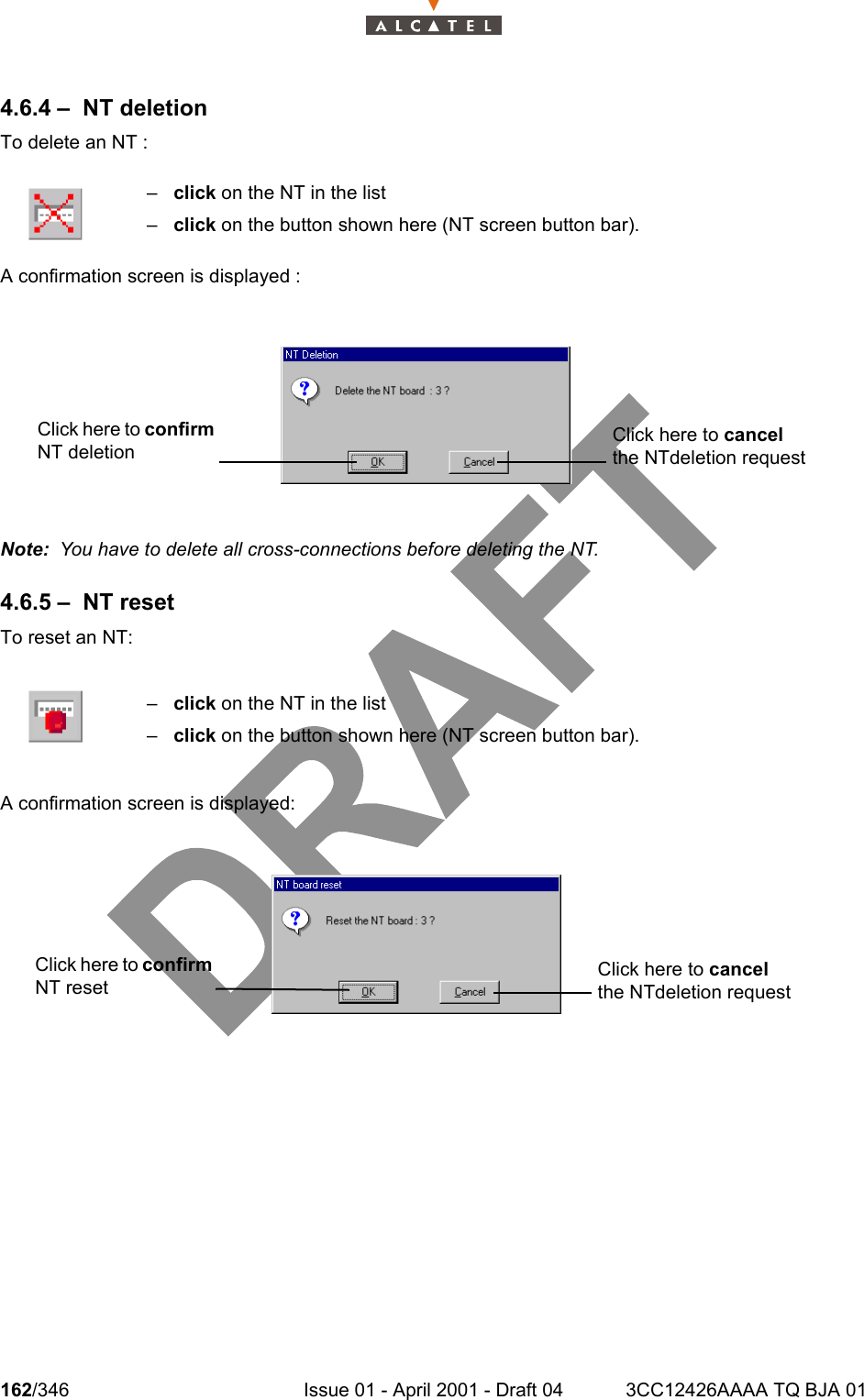 162/346 Issue 01 - April 2001 - Draft 04 3CC12426AAAA TQ BJA 012344.6.4 – NT deletionTo delete an NT :A confirmation screen is displayed :Note:  You have to delete all cross-connections before deleting the NT.4.6.5 – NT resetTo reset an NT:A confirmation screen is displayed:–click on the NT in the list–click on the button shown here (NT screen button bar).–click on the NT in the list–click on the button shown here (NT screen button bar).Click here to confirm NT deletion Click here to cancel the NTdeletion requestClick here to confirm NT resetClick here to cancel the NTdeletion request