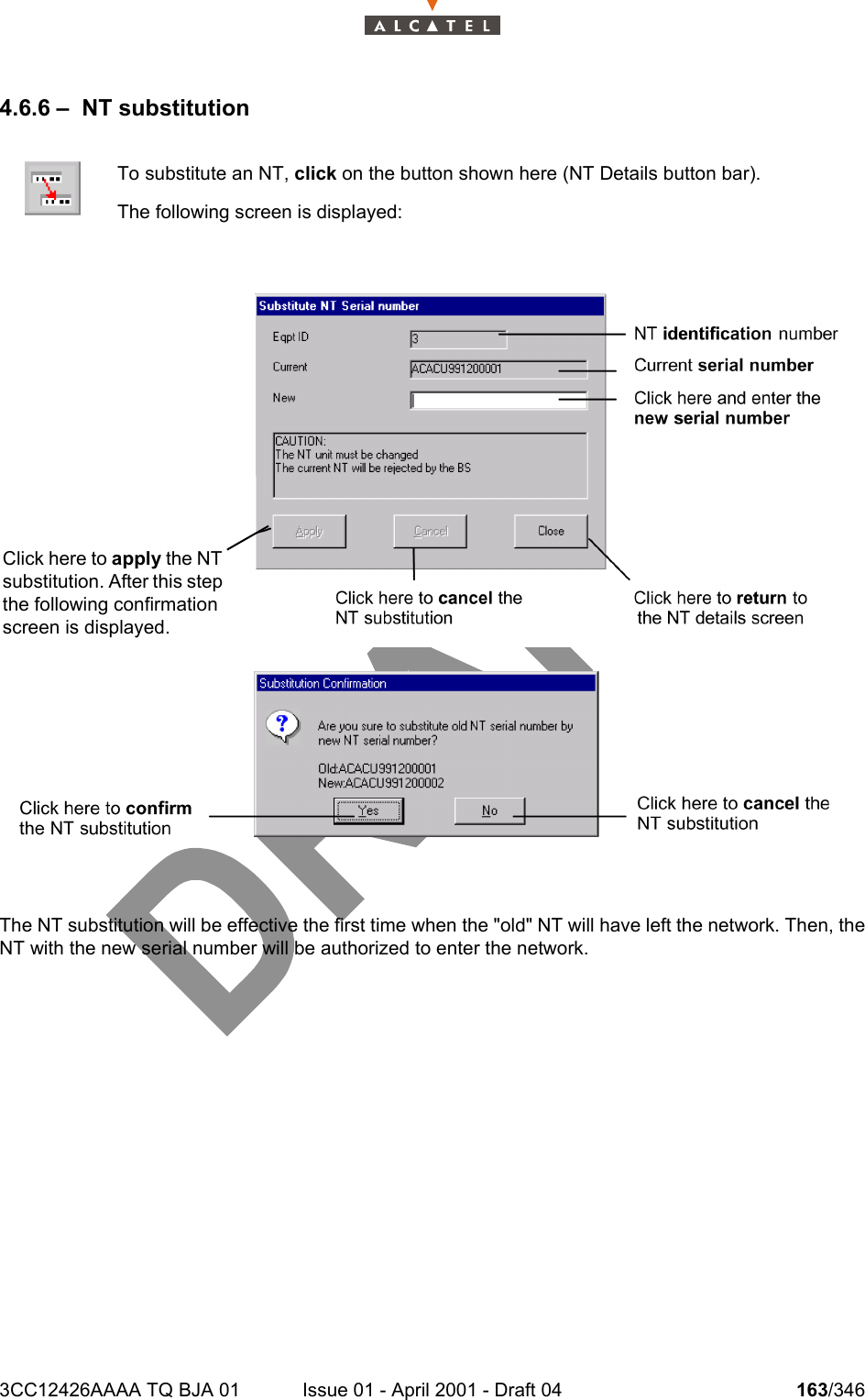 3CC12426AAAA TQ BJA 01 Issue 01 - April 2001 - Draft 04 163/3462344.6.6 – NT substitutionThe NT substitution will be effective the first time when the &quot;old&quot; NT will have left the network. Then, theNT with the new serial number will be authorized to enter the network.To substitute an NT, click on the button shown here (NT Details button bar).The following screen is displayed:Click here to apply the NT substitution. After this step the following confirmation screen is displayed.