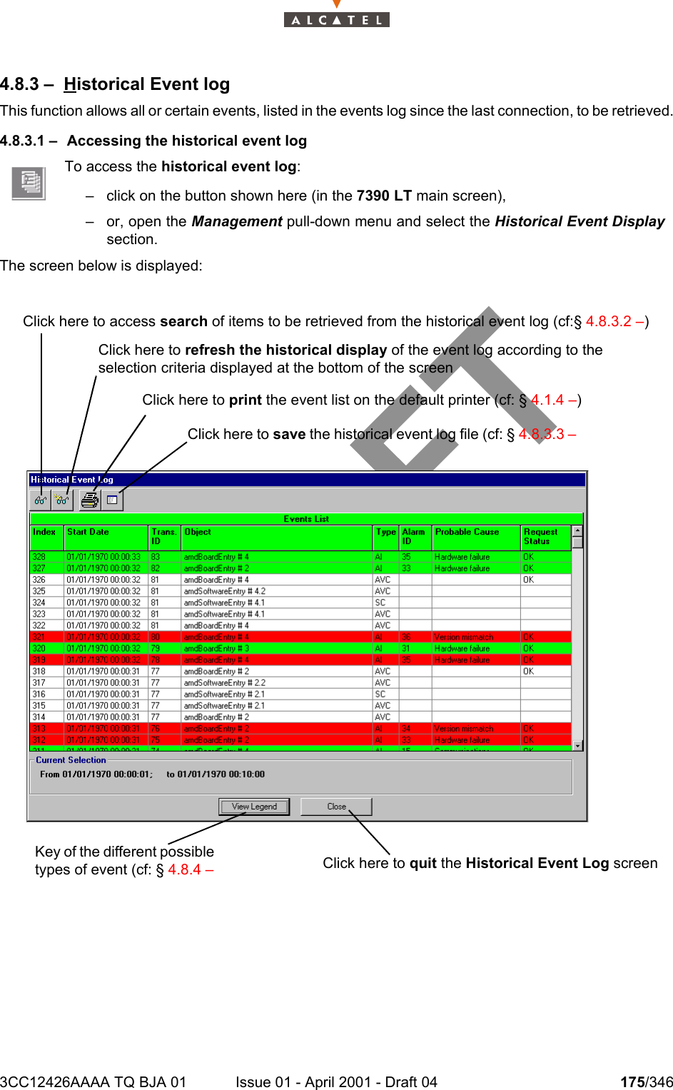 3CC12426AAAA TQ BJA 01 Issue 01 - April 2001 - Draft 04 175/3462344.8.3 – Historical Event logThis function allows all or certain events, listed in the events log since the last connection, to be retrieved.4.8.3.1 – Accessing the historical event logThe screen below is displayed:To access the historical event log:– click on the button shown here (in the 7390 LT main screen),– or, open the Management pull-down menu and select the Historical Event Displaysection.Click here to access search of items to be retrieved from the historical event log (cf:§ 4.8.3.2 –)Click here to refresh the historical display of the event log according to the selection criteria displayed at the bottom of the screen Click here to print the event list on the default printer (cf: § 4.1.4 –)Key of the different possible types of event (cf: § 4.8.4 – Click here to quit the Historical Event Log screenClick here to save the historical event log file (cf: § 4.8.3.3 – 