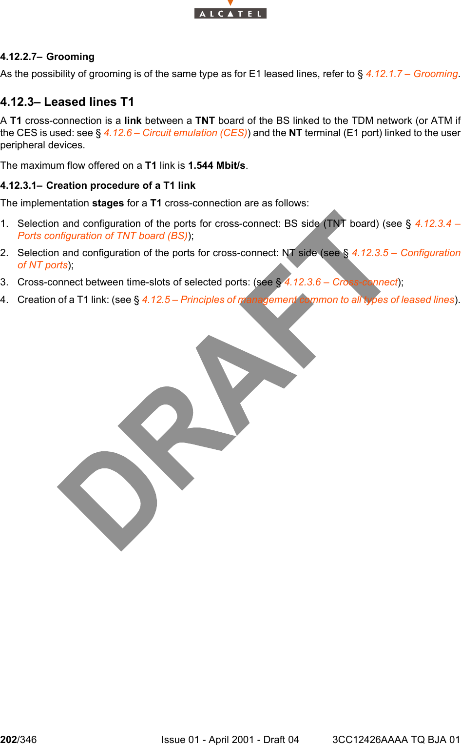 202/346 Issue 01 - April 2001 - Draft 04 3CC12426AAAA TQ BJA 012344.12.2.7– GroomingAs the possibility of grooming is of the same type as for E1 leased lines, refer to § 4.12.1.7 – Grooming.4.12.3– Leased lines T1A T1 cross-connection is a link between a TNT board of the BS linked to the TDM network (or ATM ifthe CES is used: see § 4.12.6 – Circuit emulation (CES)) and the NT terminal (E1 port) linked to the userperipheral devices.The maximum flow offered on a T1 link is 1.544 Mbit/s.4.12.3.1– Creation procedure of a T1 linkThe implementation stages for a T1 cross-connection are as follows:1. Selection and configuration of the ports for cross-connect: BS side (TNT board) (see § 4.12.3.4 –Ports configuration of TNT board (BS));2. Selection and configuration of the ports for cross-connect: NT side (see § 4.12.3.5 – Configurationof NT ports);3. Cross-connect between time-slots of selected ports: (see § 4.12.3.6 – Cross-connect);4. Creation of a T1 link: (see § 4.12.5 – Principles of management common to all types of leased lines).