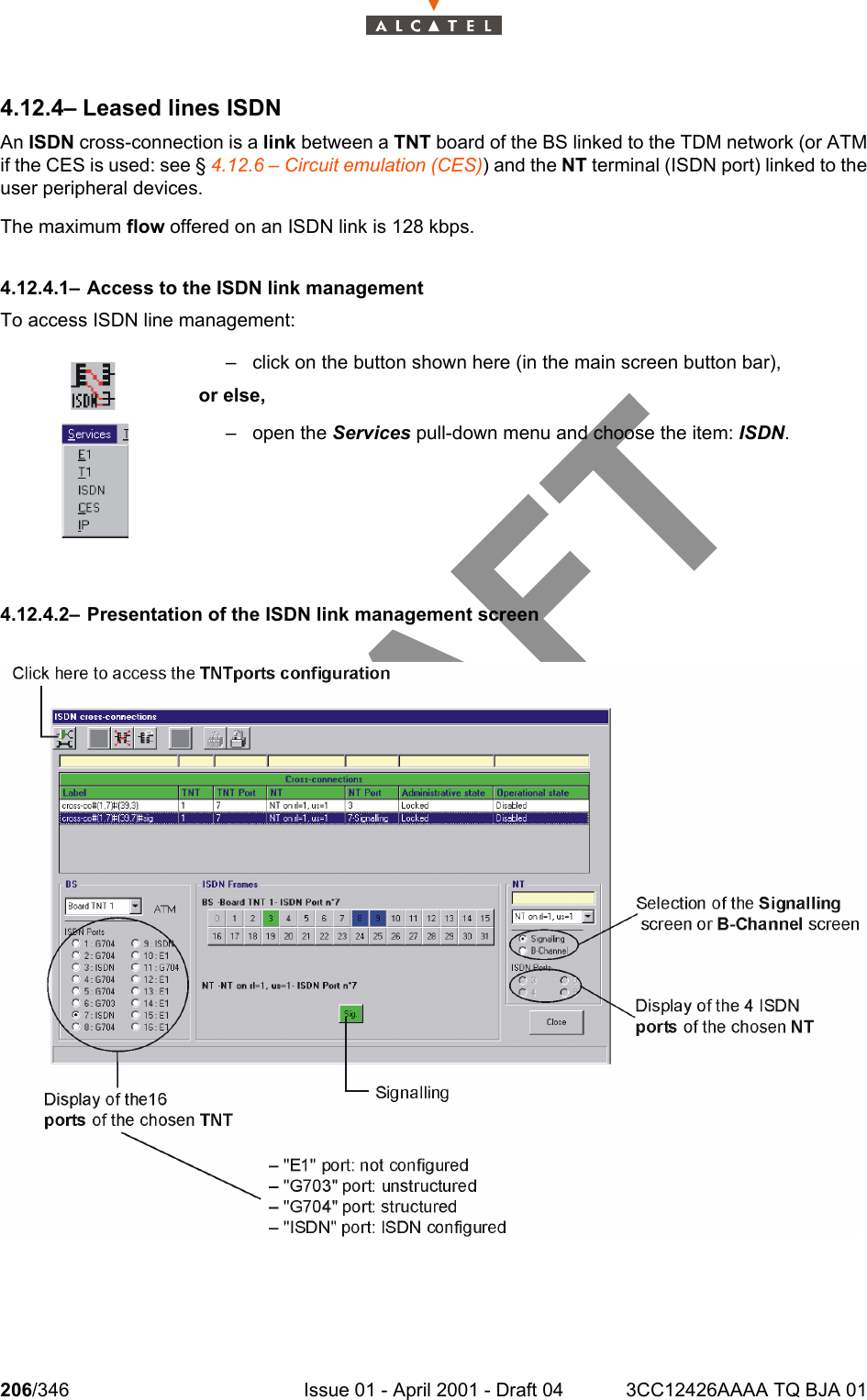 206/346 Issue 01 - April 2001 - Draft 04 3CC12426AAAA TQ BJA 012344.12.4– Leased lines ISDNAn ISDN cross-connection is a link between a TNT board of the BS linked to the TDM network (or ATMif the CES is used: see § 4.12.6 – Circuit emulation (CES)) and the NT terminal (ISDN port) linked to theuser peripheral devices.The maximum flow offered on an ISDN link is 128 kbps.4.12.4.1– Access to the ISDN link managementTo access ISDN line management:4.12.4.2– Presentation of the ISDN link management screen– click on the button shown here (in the main screen button bar),or else,– open the Services pull-down menu and choose the item: ISDN.