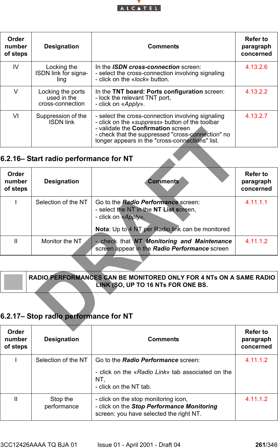 3CC12426AAAA TQ BJA 01 Issue 01 - April 2001 - Draft 04 261/3462786.2.16– Start radio performance for NT6.2.17– Stop radio performance for NTIV Locking theISDN link for signa-lingIn the ISDN cross-connection screen:- select the cross-connection involving signaling- click on the «lock» button.4.13.2.6V Locking the ports used in thecross-connectionIn the TNT board: Ports configuration screen:- lock the relevant TNT port,- click on «Apply».4.13.2.2VI Suppression of the ISDN link- select the cross-connection involving signaling- click on the «suppress» button of the toolbar- validate the Confirmation screen- check that the suppressed &quot;cross-connection&quot; no longer appears in the &quot;cross-connections&quot; list.4.13.2.7Order number of stepsDesignation CommentsRefer to   paragraph concernedI Selection of the NT Go to the Radio Performance screen:- select the NT in the NT List screen,- click on «Apply».Nota: Up to 4 NT per Radio link can be monitored4.11.1.1II Monitor the NT -  check  that  NT Monitoring and Maintenancescreen appear in the Radio Performance screen4.11.1.2RADIO PERFORMANCES CAN BE MONITORED ONLY FOR 4 NTs ON A SAME RADIO LINK (SO, UP TO 16 NTs FOR ONE BS.Order number of stepsDesignation CommentsRefer to   paragraph concernedI Selection of the NT Go to the Radio Performance screen:- click on the «Radio Link» tab associated on theNT,- click on the NT tab. 4.11.1.2II Stop the performance- click on the stop monitoring icon,- click on the Stop Performance Monitoring screen: you have selected the right NT. 4.11.1.2Order number of stepsDesignation CommentsRefer to   paragraph concerned