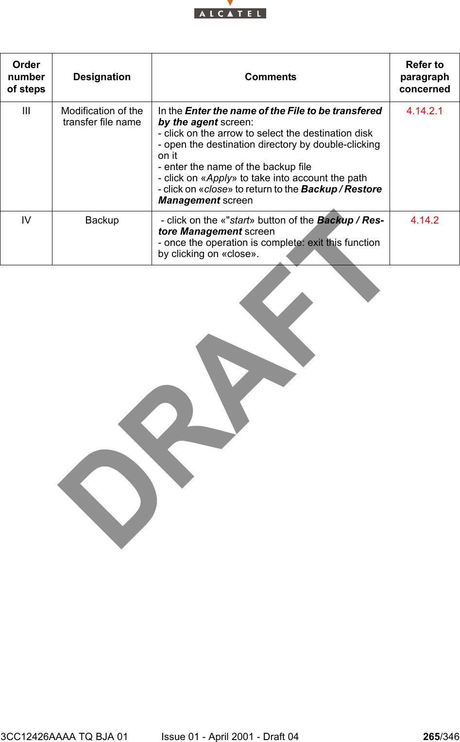 3CC12426AAAA TQ BJA 01 Issue 01 - April 2001 - Draft 04 265/346278III Modification of the transfer file nameIn the Enter the name of the File to be transfered by the agent screen:- click on the arrow to select the destination disk- open the destination directory by double-clicking on it- enter the name of the backup file- click on «Apply» to take into account the path- click on «close» to return to the Backup / Restore Management screen4.14.2.1IV Backup  - click on the «&quot;start» button of the Backup / Res-tore Management screen- once the operation is complete: exit this function by clicking on «close».4.14.2Order number of stepsDesignation CommentsRefer to   paragraph concerned