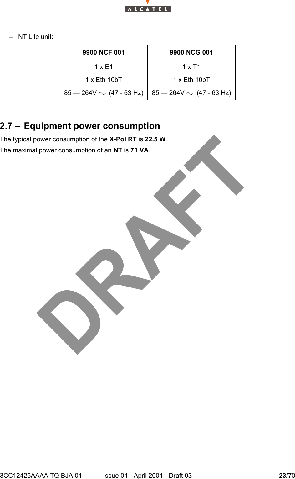3CC12425AAAA TQ BJA 01 Issue 01 - April 2001 - Draft 03 23/7024– NT Lite unit:2.7 – Equipment power consumptionThe typical power consumption of the X-Pol RT is 22.5 W.The maximal power consumption of an NT is 71 VA.9900 NCF 001 9900 NCG 0011 x E1 1 x T11 x Eth 10bT 1 x Eth 10bT85 — 264V a (47 - 63 Hz) 85 — 264V a (47 - 63 Hz)