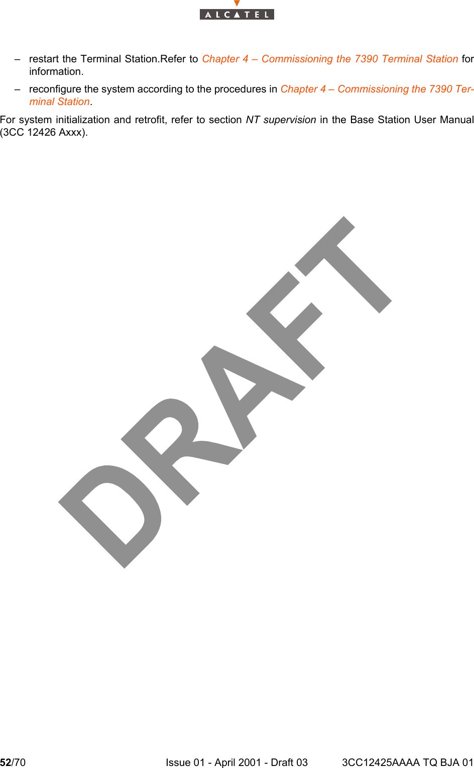 52/70 Issue 01 - April 2001 - Draft 03 3CC12425AAAA TQ BJA 0152– restart the Terminal Station.Refer to Chapter 4 – Commissioning the 7390 Terminal Station forinformation.– reconfigure the system according to the procedures in Chapter 4 – Commissioning the 7390 Ter-minal Station.For system initialization and retrofit, refer to section NT supervision in the Base Station User Manual(3CC 12426 Axxx).