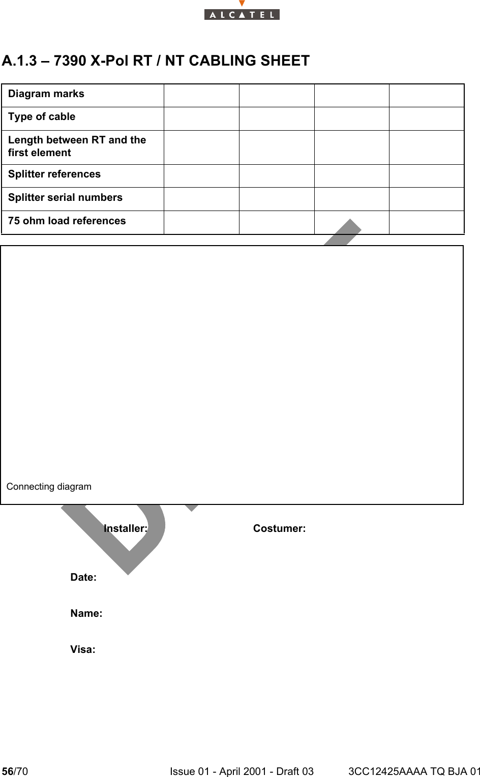56/70 Issue 01 - April 2001 - Draft 03 3CC12425AAAA TQ BJA 0158A.1.3 – 7390 X-Pol RT / NT CABLING SHEETDiagram marksType of cableLength between RT and the first elementSplitter referencesSplitter serial numbers75 ohm load referencesConnecting diagramInstaller: Costumer:Date:Name:Visa: