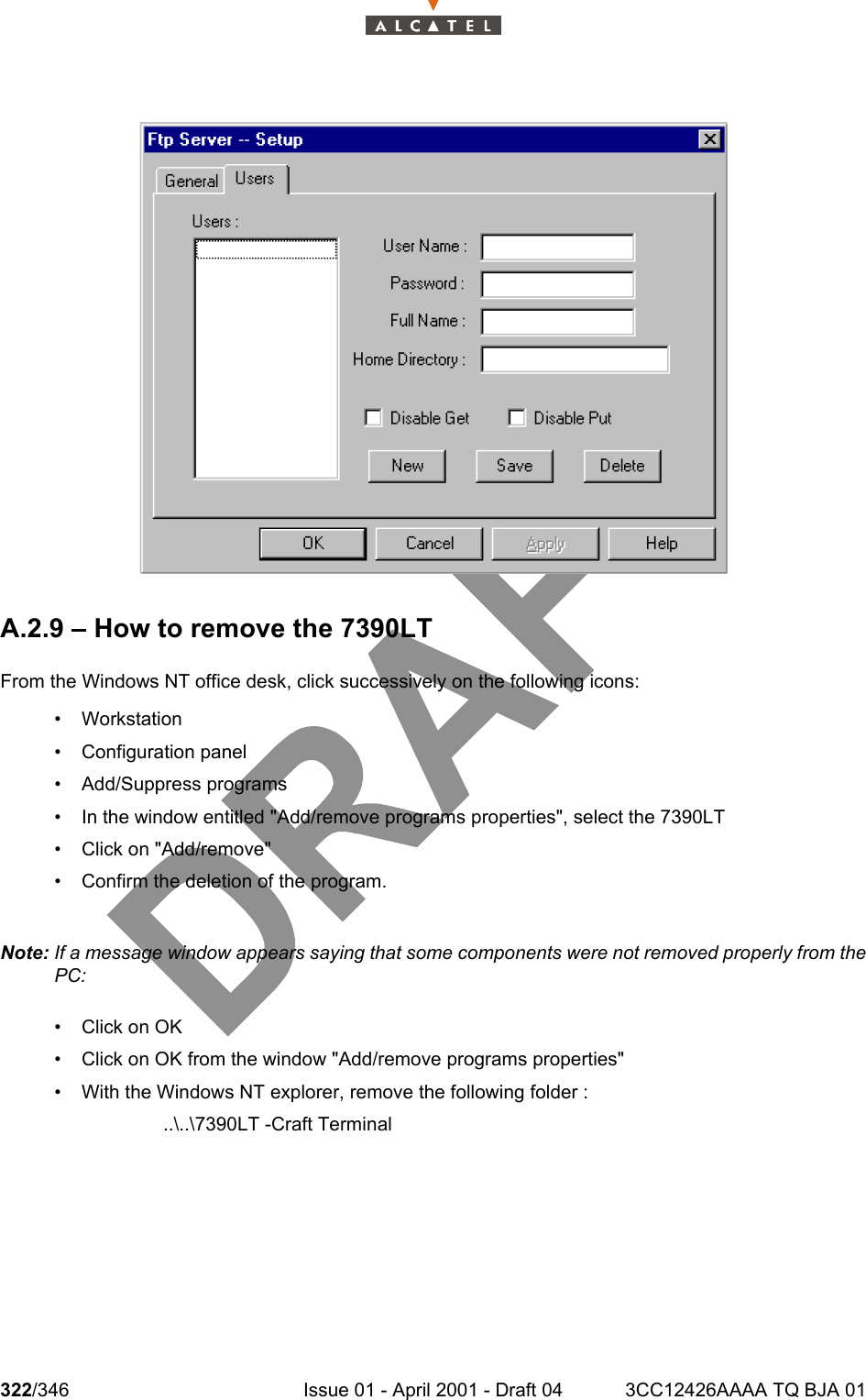 322/346 Issue 01 - April 2001 - Draft 04 3CC12426AAAA TQ BJA 01324A.2.9 – How to remove the 7390LTFrom the Windows NT office desk, click successively on the following icons:• Workstation• Configuration panel• Add/Suppress programs• In the window entitled &quot;Add/remove programs properties&quot;, select the 7390LT• Click on &quot;Add/remove&quot;• Confirm the deletion of the program.Note: If a message window appears saying that some components were not removed properly from thePC:•Click on OK• Click on OK from the window &quot;Add/remove programs properties&quot;• With the Windows NT explorer, remove the following folder :..\..\7390LT -Craft Terminal