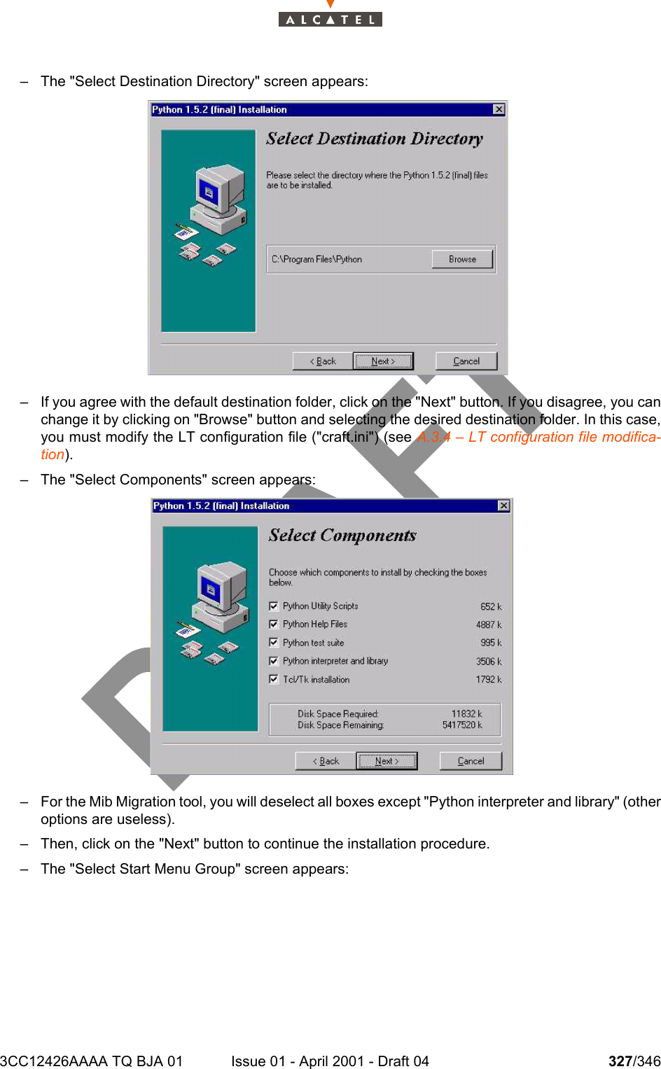 3CC12426AAAA TQ BJA 01 Issue 01 - April 2001 - Draft 04 327/346332– The &quot;Select Destination Directory&quot; screen appears:– If you agree with the default destination folder, click on the &quot;Next&quot; button. If you disagree, you canchange it by clicking on &quot;Browse&quot; button and selecting the desired destination folder. In this case,you must modify the LT configuration file (&quot;craft.ini&quot;) (see A.3.4 – LT configuration file modifica-tion).– The &quot;Select Components&quot; screen appears:– For the Mib Migration tool, you will deselect all boxes except &quot;Python interpreter and library&quot; (otheroptions are useless).– Then, click on the &quot;Next&quot; button to continue the installation procedure.– The &quot;Select Start Menu Group&quot; screen appears: