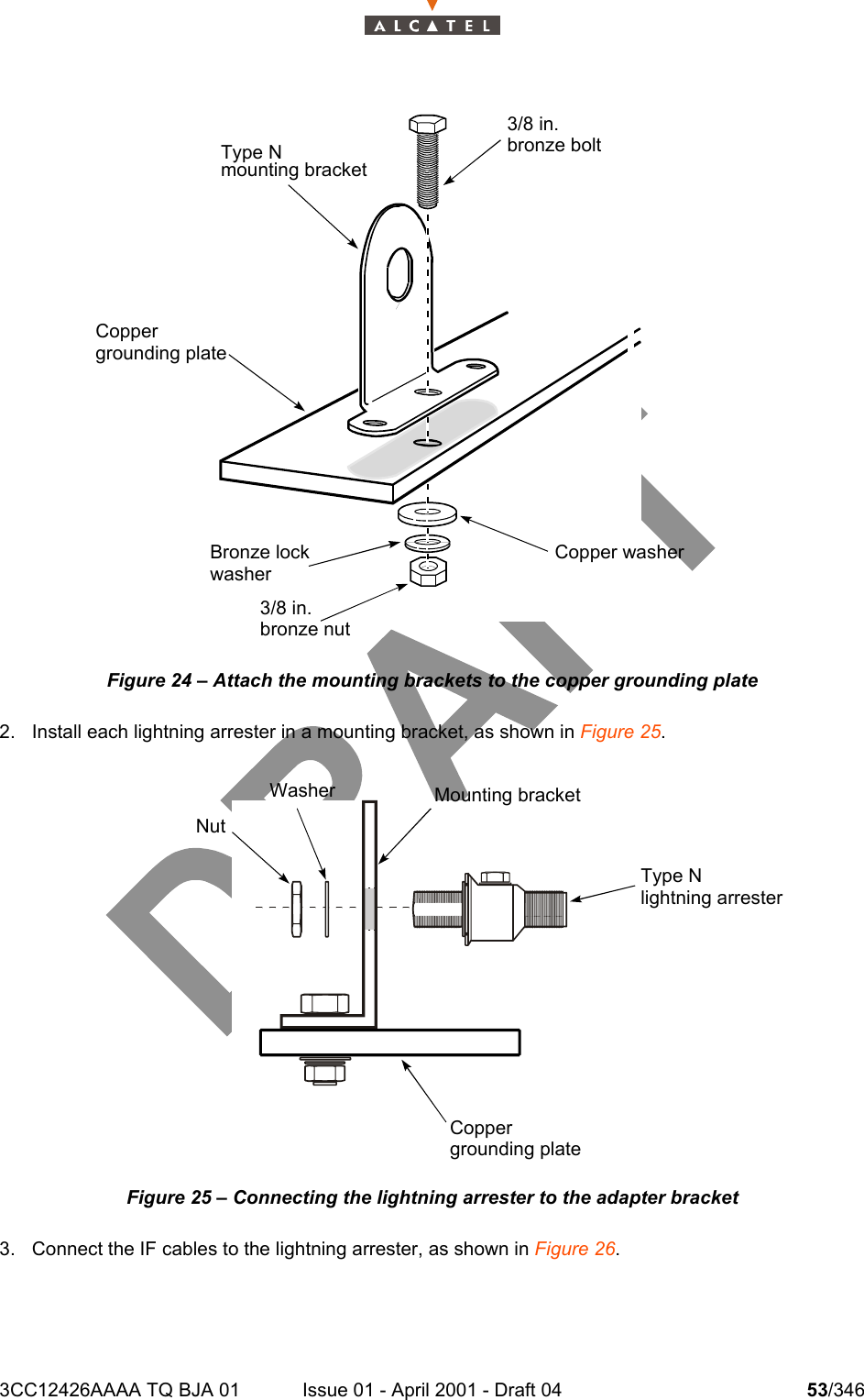 3CC12426AAAA TQ BJA 01 Issue 01 - April 2001 - Draft 04 53/346104Figure 24 – Attach the mounting brackets to the copper grounding plate2. Install each lightning arrester in a mounting bracket, as shown in Figure 25. Figure 25 – Connecting the lightning arrester to the adapter bracket3. Connect the IF cables to the lightning arrester, as shown in Figure 26.3/8 in.bronze boltType Nmounting bracketCoppergrounding plateCopper washerBronze lockwasher3/8 in.bronze nutMounting bracketType Nlightning arresterCoppergrounding plateWasherNut